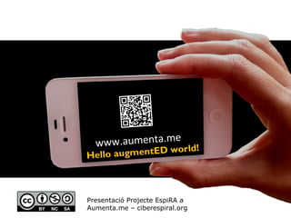 www.aumenta.me rld!
                 wo
H ello augmentED



Presentació Projecte EspiRA a
Aumenta.me – ciberespiral.org
 