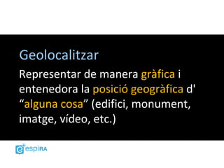 Geolocalitzar
Representar de manera gràfica i
entenedora la posició geogràfica d'
“alguna cosa” (edifici, monument,
imatge, vídeo, etc.)
 
