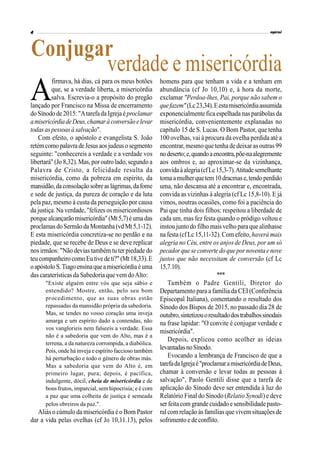 A
firmava, há dias, cá para os meus botões
que, se a verdade liberta, a misericórdia
salva. Escrevia-o a propósito do pregão
lançado por Francisco na Missa de encerramento
do Sínodo de2015: "AtarefadaIgreja éproclamar
amisericórdiadeDeus,chamaràconversãoelevar
todasaspessoasà salvação".
Com efeito, o apóstolo e evangelista S. João
retémcomopalavradeJesusaosjudeusosegmento
seguinte: "conhecereis a verdade e a verdade vos
libertará"(Jo 8,32).Mas,poroutrolado,segundo a
Palavra de Cristo, a felicidade resulta da
misericórdia, como da pobreza em espírito, da
mansidão,daconsolaçãosobreaslágrimas,dafome
e sede de justiça, da pureza de coração e da luta
pela paz, mesmo à custa da perseguição por causa
da justiça. Na verdade, "felizes os misericordiosos
porquealcançarãomisericórdia"(Mt5,7)éumadas
proclamasdoSermãodaMontanha(vdMt5,1-12).
E esta misericórdia concretiza-se no perdão e na
piedade, que se recebe de Deus e se deve replicar
nos irmãos: "Não devias também tu ter piedade do
teucompanheirocomoEutivedeti?"(Mt18,33).E
oapóstoloS.Tiagoensinaqueamisericórdiaéuma
das caraterísticasda Sabedoria que vem doAlto:
"Existe alguém entre vós que seja sábio e
entendido? Mostre, então, pelo seu bom
procedimento, que as suas obras estão
repassadas da mansidão própria da sabedoria.
Mas, se tendes no vosso coração uma inveja
amarga e um espírito dado a contendas, não
vos vanglorieis nem falseeis a verdade. Essa
não é a sabedoria que vem do Alto, mas é a
terrena, a da natureza corrompida, a diabólica.
Pois, onde háinveja eespírito faccioso também
há perturbação e todo o género de obras más.
Mas a sabedoria que vem do Alto é, em
primeiro lugar, pura; depois, é pacífica,
indulgente, dócil, cheia de misericórdia e de
bons frutos, imparcial, sem hipocrisia; e é com
a paz que uma colheita de justiça é semeada
pelos obreiros da paz.".
Aliás o cúmulo da misericórdia é o Bom Pastor
dar a vida pelas ovelhas (cf Jo 10,11.13), pelos
homens para que tenham a vida e a tenham em
abundância (cf Jo 10,10) e, à hora da morte,
exclamar "Perdoa-lhes, Pai, porque não sabem o
quefazem"(Lc23,34).Eestamisericórdiaassumida
exponencialmente fica espelhada nas parábolas da
misericórdia, convenientemente explanadas no
capítulo 15 de S. Lucas. O Bom Pastor, que tenha
100 ovelhas, vai à procura da ovelha perdida até a
encontrar, mesmoque tenha de deixar as outras 99
nodeserto;e,quandoaencontra,põe-naalegremente
aos ombros e, ao aproximar-se da vizinhança,
convidaàalegria(cfLc15,3-7).Atitudesemelhante
tomaamulherquetem10dracmase,tendoperdido
uma, não descansa até a encontrar e, encontrada,
convida as vizinhas à alegria (cf Lc 15,8-10). E já
vimos, noutras ocasiões, como foi a paciência do
Pai que tinha dois filhos: respeitou a liberdade de
cada um, mas fez festa quando o pródigo voltou e
instou junto do filho maisvelho para que alinhasse
na festa (cfLc 15,11-32). Com efeito, haverá mais
alegria no Céu, entre os anjos de Deus, por um só
pecador que seconverte doquepornoventae nove
justos que não necessitam de conversão (cf Lc
15,7.10).
***
Também o Padre Gentili, Diretor do
Departamento para a família da CEI (Conferência
Episcopal Italiana), comentando o resultado dos
Sínodo dos Bispos de 2015, no passado dia 28 de
outubro,sintetizouoresultadodostrabalhossinodais
na frase lapidar: "O convite é conjugar verdade e
misericórdia".
Depois, explicou como acolher as ideias
levantadasnoSínodo.
Evocando a lembrança de Francisco de que a
tarefadaIgrejaé"proclamaramisericórdiadeDeus,
chamar à conversão e levar todas as pessoas à
salvação", Paolo Gentili disse que a tarefa de
aplicação do Sínodo deve ser entendida à luz do
Relatório Final do Sínodo (Relatio Synodi) e deve
ser feitacom grandecuidado e sensibilidadepasto-
ralcom relação às famílias que vivem situações de
sofrimento ede conflito.
Conjugar
verdade e misericórdia
 