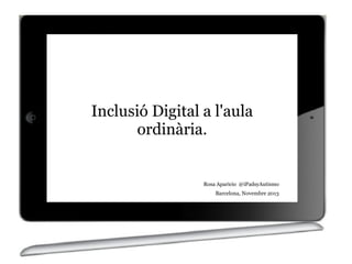 Inclusió Digital a l'aula
ordinària.

Rosa Aparicio @iPadsyAutismo
Barcelona, Novembre 2013

 