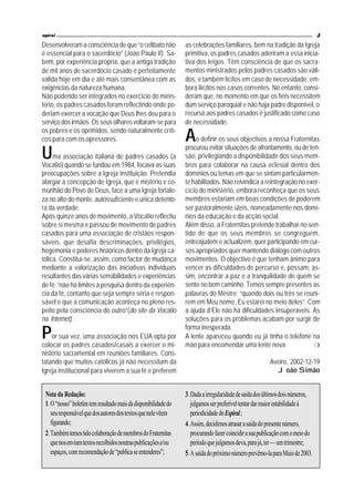 espiral                                                                                                                         3
Desenvolveram a consciência de que “o celibato não               as celebrações familiares, bem na tradição da Igreja
é essencial para o sacerdócio” (João Paulo II). Sa-              primitiva, os padres casados aderiram a essa inicia-
bem, por experiência própria, que a antiga tradição              tiva dos leigos. Têm consciência de que os sacra-
de mil anos de sacerdócio casado é perfeitamente                 mentos ministrados pelos padres casados são váli-
válida hoje em dia e até mais consentânea com as                 dos, e também lícitos em caso de necessidade, em-
exigências da natureza humana.                                   bora ilícitos nos casos correntes. No entanto, consi-
Não podendo ser integrados no exercício do minis-                deram que, no momento em que os fiéis necessitem
tério, os padres casados foram reflectindo onde po-              dum serviço paroquial e não haja padre disponível, o
deriam exercer a vocação que Deus lhes deu para o                recurso aos padres casados é justificado como caso
serviço dos irmãos. Os seus olhares voltaram-se para             de necessidade.
os pobres e os oprimidos, sendo naturalmente críti-
cos para com os opressores.                                      A   o definir os seus objectivos a nossa Fraternitas

U                                                                procurou evitar situações de afrontamento, ou de ten-
     ma associação italiana de padres casados (a                 são, privilegiando a disponibilidade dos seus mem-
Vocatio) quando se fundou em 1984, focava as suas                bros para colaborar na causa eclesial dentro dos
preocupações sobre a Igreja instituição. Pretendia               domínios ou temas em que se sintam particularmen-
alargar a concepção de Igreja, que é mistério e co-              te habilitados. Não reivindica a reintegração no exer-
munhão do Povo de Deus, face a uma Igreja fortale-               cício do ministério, embora reconheça que os seus
za no alto do monte, autossuficiente e única detento-            membros estariam em boas condições de poderem
ra da verdade.                                                   ser pastoralmente úteis, nomeadamente nos domí-
Após quinze anos de movimento, a Vocatio reflectiu               nios da educação e da acção social.
sobre si mesma e passou de movimento de padres                   Além disso, a Fraternitas pretende trabalhar no sen-
casados para uma associação de cristãos respon-                  tido de que os seus membros se congreguem,
sáveis, que desafia descriminações, privilégios,                 entreajudem e actualizem, quer participando em cur-
hegemonia e poderes históricos dentro da Igreja ca-              sos apropriados quer mantendo diálogo com outros
tólica. Constitui-se, assim, como factor de mudança              movimentos. O objectivo é que tenham ânimo para
mediante a valorização das iniciativas individuais               vencer as dificuldades de percurso e, possam, as-
resultantes das várias sensibilidades e experiências             sim, encontrar a paz e a tranquilidade de quem se
de fé: “não há limites à pesquisa dentro da experiên-            sente no bom caminho. Temos sempre presentes as
cia da fé, contanto que seja sempre séria e respon-              palavras do Mestre: “quando dois ou três se reuni-
sável e que a comunicação aconteça no pleno res-                 rem em Meu nome, Eu estarei no meio deles”. Com
peito pela consciência do outro”(do site da Vocatio              a ajuda d’Ele não há dificuldades insuperáveis. As
na Internet).                                                    soluções para os problemas acabam por surgir de

P                                                                forma inesperada.
    or sua vez, uma associação nos EUA opta por                  A lente apareceu quando eu já tinha o telefone na
colocar os padres casados/casais a exercer o mi-                 mão para encomendar uma lente nova.                 H
nistério sacramental em reuniões familiares. Cons-
tatando que muitos católicos já não necessitam da                                                       Aveiro, 2002-12-19
Igreja institucional para viverem a sua fé e preferem                                                     João Simão


 Nota da Redação:                                                3. Dada a irregularidade de saída dos últimos dois números,
 1. O “nosso” boletim tem resultado mais da disponibilidade do      julgamos ser preferível tentar dar maior estabilidade à
    seu responsável que dos autores dos textos que nele vêem        periodicidade do Espiral;
    figurando;                                                   4. Assim, decidimos atrasar a saída do presente número,
 2. Também temos tido colaboração de membros do Fraternitas         procurando fazer coincidir a sua publicação com o meio do
    que nos enviam textos recolhidos noutras publicações e/ou       período que julgamos deva, para já, ter — um trimestre;
    espaços, com recomendação de “publica se entenderes”;        5. A saída do próximo número prevêmo-la para Maio de 2003.
 