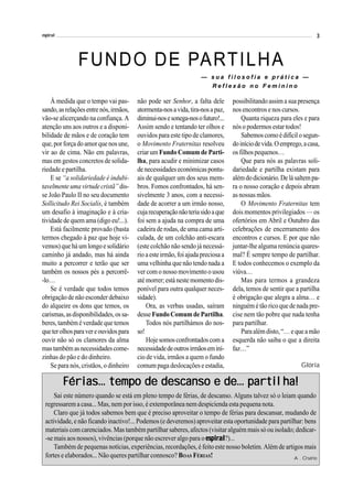 espiral                                                                                                             3



               FUNDO DE PARTILHA
                                                                   — sua filosofia e prática —
                                                                     Reflexão no Feminino

    À medida que o tempo vai pas-       não pode ser Senhor, a falta dele        possibilitando assim a sua presença
sando, as relações entre nós, irmãos,   atormenta-nos a vida, tira-nos a paz,    nos encontros e nos cursos.
vão-se alicerçando na confiança. A      diminui-nos e sonega-nos o futuro!...        Quanta riqueza para eles e para
atenção uns aos outros e a disponi-     Assim sendo e tentando ter olhos e       nós o podermos estar todos!
bilidade de mãos e de coração tem       ouvidos para este tipo de clamores,          Sabemos como é difícil o segun-
que, por força do amor que nos une,     o Movimento Fraternitas resolveu         do início de vida. O emprego, a casa,
vir ao de cima. Não em palavras,        criar um Fundo Comum de Parti-           os filhos pequenos…
mas em gestos concretos de solida-      lha, para acudir e minimizar casos           Que para nós as palavras soli-
riedade e partilha.                     de necessidades económicas pontu-        dariedade e partilha existam para
    E se “a solidariedade é indubi-     ais de qualquer um dos seus mem-         além do dicionário. De lá saltem pa-
tavelmente uma virtude cristã” dis-     bros. Fomos confrontados, há sen-        ra o nosso coração e depois abram
se João Paulo II no seu documento       sivelmente 3 anos, com a necessi-        as nossas mãos.
Sollicitudo Rei Socialis, é também      dade de acorrer a um irmão nosso,            O Movimento Fraternitas tem
um desafio à imaginação e à cria-       cuja recuperação não teria sido a que    dois momentos privilegiados — os
tividade de quem ama (digo eu!...).     foi sem a ajuda na compra de uma         ofertórios em Abril e Outubro das
    Está facilmente provado (basta      cadeira de rodas, de uma cama arti-      celebrações de encerramento dos
termos chegado à paz que hoje vi-       culada, de um colchão anti-escara        encontros e cursos. E por que não
vemos) que há um longo e solidário      (este colchão não sendo já necessá-      juntar-lhe alguma renúncia quares-
caminho já andado, mas há ainda         rio a este irmão, foi ajuda preciosa a   mal? É sempre tempo de partilhar.
muito a percorrer e terão que ser       uma velhinha que não tendo nada a        E todos conhecemos o exemplo da
também os nossos pés a percorrê-        ver com o nosso movimento o usou         viúva…
-lo…                                    até morrer; está neste momento dis-          Mas para termos a grandeza
    Se é verdade que todos temos        ponível para outra qualquer neces-       dela, temos de sentir que a partilha
obrigação de não esconder debaixo       sidade).                                 é obrigação que alegra a alma… e
do alqueire os dons que temos, os           Ora, as verbas usadas, saíram        ninguém é tão rico que de nada pre-
carismas, as disponibilidades, os sa-   desse Fundo Comum de Partilha.           cise nem tão pobre que nada tenha
beres, também é verdade que temos           Todos nós partilhámos do nos-        para partilhar.
que ter olhos para ver e ouvidos para   so!                                          Para além disto, “… e que a mão
ouvir não só os clamores da alma            Hoje somos confrontados com a        esquerda não saiba o que a direita
mas também as necessidades come-        necessidade de outros irmãos em iní-     faz…”
zinhas do pão e do dinheiro.            cio de vida, irmãos a quem o fundo
    Se para nós, cristãos, o dinheiro   comum paga deslocações e estadia,                                     Glória

                                              partilha!
          Férias... tempo de descanso e de... partilha!
     Sai este número quando se está em pleno tempo de férias, de descanso. Alguns talvez só o leiam quando
 regressarem a casa... Mas, nem por isso, é extemporânea nem despicienda esta pequena nota.
     Claro que já todos sabemos bem que é preciso aproveitar o tempo de férias para descansar, mudando de
 actividade, e não ficando inactivo!... Podemos (e deveremos) aproveitar esta oportunidade para partilhar: bens
 materiais com carenciados. Mas também partilhar saberes, afectos (visitar alguém mais só ou isolado; dedicar-
                                                                  espiral?)...
 -se mais aos nossos), vivências (porque não escrever algo para o espiral
     Também de pequenas notícias, experiências, recordações, é feito este nosso boletim. Além de artigos mais
 fortes e elaborados... Não queres partilhar connosco? BOAS FÉRIAS!                                   A. Osório
 