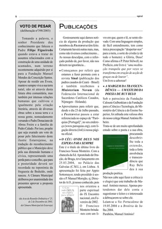 6                                                                                                                 espiral



     VOTO DE PESAR
      (deliberação nº398/2003)
                                           PUBLICAÇÕES
        Tomando a palavra, o                  Gostosamente aqui damos notí-        vro em que, quem o lê, se sente ele-
    senhor Presidente deu                  cia de alguma da produção que           vado. Com uma linguagem simples,
    conhecimento que faleceu o             membros da FRATERNITAS têm feito.       de fácil entendimento, tem como
    Padre Filipe Figueiredo                Certamente haverá outras mais, mas,     única preocupação “despertar-nos”
    quando estava a tratar de              como não tivemos conhecimento...        para a meta, a sorte do cristão (e de
    assuntos relacionados com a            As nossas desculpas, com o refor-       todo o homem): a Glória, Deus!
    construção de uma unidade de           çado pedido de, por favor, não nos      Como afirma o P. Peter Stilwell, no
    acamados, num terreno                  deixem na ignorância...                 Prefácio, este livro é “uma medita-
    recentemente adquirido por si          " Começamos por referir que             ção tranquila que por vezes se
    para a Fundação Manuel                   estamos a fazer permuta com a         transforma em oração de acção de
    Mendes da Conceição Santos.              revista Sinal (publicação dos         graças ou de louvor”.
    Apesar de residir em Évora,              padres casados do Ceará – Brasil)     Um livro a saborear!
    manteve sempre viva a sua terra          e também recebemos a                  " A MARGEM DA TRANSCEN-
    natal, não só através desta              Ministerium Novum (da                   DÊNCIA — UM ESTUDO DA
    futura obra comunitária, mas             Federación Internacional de             POESIA DE RUY BELO
    também por intensas relações             Sacerdotes Católicos Casados,         Sob o patrocínio da Fundação
    humanas que cultivou e                   Nijmegen – Holanda).                  Calouste Gulbenkian e da Fundação
    igualmente pela criação                " Aproveitamos para referir que,        para a Ciência e Tecnologia, do Mi-
    literária, através de diversas           desde o dia 23 de Julho passado,      nistério da Ciência e do Ensino Su-
    obras sobre a nossa terra e a            a FRATERNITAS passou a estar          perior, foi editada esta valiosa obra
    nossa gente, nomeadamente                referenciada no espaço de “Paró-      do nosso colega Manuel António Ri-
    versando o Padre Donaciano de            quias [Portugal]”, no seu endere-     beiro.
    Abreu Freire e a família de              ço (www.paroquias.org), com li-       Trata-se de um muito aprofundado
    Pedro Calado. Por isso, propõe           gação directa (link) à nossa pági-    estudo sobre o poeta e a sua obra,
    que seja exarado um voto de              na oficial.                                                    procurando
    pesar pelo falecimento deste                                                                            descobrir-
    ilustre Estarrejense, na               " O CÉU: ONDE DEUS NOS
                                             ESPERA PARA SEMPRE                                             lhe toda a
    tradução do reconhecimento                                                                              extensão,
    público que o Município deve           Este é o título do último livro do
                                           Francisco Sousa Monteiro. Com a                                  toda a forte
    pela sua dimensão humana e                                                                              envolvência
    cívica, representando uma              chancela da Ed. Apostolado da Ora-
                                           ção, de Braga, teve lançamento em                                e transcen-
    perda para o concelho, que para                                                                         dência que
    a posteridade deverá ser               25.03.2004, no Palácio das
                                           Galveias (C.M.L.), em Lisboa. A                                  Ruy Belo
    recordada na toponímia da                                                                               deu à sua
    freguesia de Beduído, onde             apresentação foi feita por Appio
                                           Sottomayor, tendo presidido à ses-      produção poética.
    nasceu. A Câmara Municipal
                                           são o P. Manuel Morujão, sj, Direc-     Não nos cabe aqui fazer a crítica (e
    deliberou por unanimidade dos
                                           tor do A.O., já nosso conhecido, pois   o elogio) que este trabalho do Ma-
    presentes aprovar a proposta
                                                               nos orientou a      nuel António merece. Apenas pre-
    apresentada.
                                                               parte espiritual    tendemos dar dele conta e
                                                               do IX Encontro      sugestionar o leitor e o interessado
    (da Acta da Reunião Ordinária nº 25,                       nacional, em Fe-    a debruçarem-se sobre ele.
              de 2 de Dezembro de 2003,                        vereiro de 2002.    Leiam-se a Voz Portucalense de
      da Câmara Municipal de Estarreja)                        O Francisco         19.05.2004 e a Brotéria de Ju-
                                                               Monteiro brinda-    lho.2004.
                                                               -nos com um li-     Parabéns, Manuel António!
 