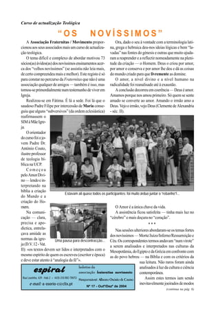 Curso de actualização Teológica

                              “OS                        NOVÍSSIMOS”
    A Associação Fraternitas / Movimento propor-                Ora, dado o seu à vontade com a terminologia lati-
cionou aos seus associados mais um curso de actualiza- na, grega e hebraica deu-nos ideias lógicas e bem “la-
ção teológica.                                             vadas” nas fontes do génesis e outras que muito ajuda-
    O tema difícil e complexo de abordar motivou 73 ram a reaprender e a reflectir nomeadamente na pleni-
sócios(as) ávidos(as) dos novíssimos ensinamentos acer- tude da criação — o Homem. Deus o criou por amor,
ca dos “velhos novíssimos” (se assistiu não leia mais, por amor o conserva e por amor lhe deu e dá as coisas
de certo compreendeu mais e melhor). Este registo é só do mundo criado para que livremente as domine.
para constar no percurso da Fraternitas que não é uma           O amor, a nível divino e a nível humano na
associação qualquer de amigos — também é isso, mas radicalidade foi reanalisado até à exaustão.
tornou-se primordialmente num testemunho de viver em            A conclusão decorreu em coerência — Deus é amor.
Igreja.                                                    Amamos porque nos amou primeiro. Só quem se sente
    Realizou-se em Fátima. É lá a sede. Foi lá que o amado se converte ao amor. Amando o irmão amo a
saudoso Padre Filipe por intercessão de Maria conse- Deus. Vejo o irmão, vejo Deus (Clemente de Alexandria
guiu que alguns “subversivos” (da ordem eclesiástica) - séc. II).
reafirmassem o
SIM à Mãe Igre-
ja.
    O orientador
do curso foi o jo-
vem Padre Dr.
António Couto,
ilustre professor
de teologia bí-
blica na UCP.
    Começou
pelo Amor Divi-
no — lendo e in-
terpretando na
bíblia a criação
                              Estavam ali quase todos os participantes: foi muito árduo juntar o “rebanho”!...
do Mundo e a
criação do Ho-
mem.                                                            O Amor é a única chave da vida.
    Na comuni-                                                  A assistência ficou satisfeita — tinha mais luz no
cação — clara,                                             “cérebro” e mais doçura no “coração”.
precisa e apo-                                                                         ***
díctica, entrela-                                               Nas sessões ulteriores abordaram-se os temas fortes
çava amiúde as                                             dos novíssimos — Morte/Juízo/Inferno/Ressurreição e
normas da igre-        Uma pausa para descontracção... Céu. Os correspondentes termos andavam “num virote”
ja (D.V. 12 - Vat.                                         a serem analisados e interpretados nas culturas da
II): «os textos devem ser lidos e interpretados com o Mesopotâmia, do Egipto e da Grécia em confronto com
mesmo espírito de quem os escreveu (escritor e época) as do povo hebreu — na Bíblia e com os critérios da
e deve estar atento à “analogia da fé”».                                         sua leitura. Não raros foram ainda

          espiral                                 boletim da
                                                  associação fraternitas movimento
                                                                                          analisados à luz da cultura e ciência
                                                                                          contemporânea.
 Rua Lourinha, 429 - Hab 2 = 4435-310 RIO TINTO
                                                  Responsável: Alberto Osório de Castro      Assim estes termos iam sendo
      e-mail: a-osorio-c@clix.pt                                                          inevitavelmente joeirados de modos
                                                       Nº 17 - Outº/Dezº de 2004
                                                                                                            (continua na pág. 6)
 
