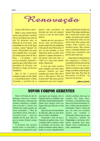 espiral                                                                                                         5




                 Renovação
      O que se não renova, morre.    manter como presidente da             zação, sinal do Amor de Deus aos
     Dado o nosso natural deixar direcção por mais um mandato              homens? Reconheço também que
  correr o que está bem, é aceitável (veja-se o texto do João Simão        não é tarefa fácil formar uma
  não se nos afigurar que, quem já abaixo).                                equipa, até porque nem sempre
  está há bastantes anos na             Importa, por isso, que entre os    nos conhecemos todos uns aos
  Direcção da Fraternitas, sinta sócios, haja movimentações,               outros muito bem, porque nem
  necessidade de sair, de dar lugar possam surgir listas de candidatura    sempre todos estamos nos
  a outros, e possa “repousar” um à direcção do nosso Movimento. É         encontros gerais. Mas, mesmo
  pouco. Descansamos em quem que, no meu entender, se torna                assim, é necessário fazermos um
  tem cumprido bem o seu papel. importante poder escolher entre            esforço que, certamente, será
  (E muitas graças temos de dar a projectos e equipas alternativas, e      positivo para todos nós.
  Deus — e ao próprio — pelo não apenas entre uma lista e o          Lanço aqui este alerta para que
  serviço exemplar, dedicado e “nada” ou o vazio (este, natural-  não cheguemos a Fátima, à
  generoso que o João Simão, como mente, impossível).             Assembleia Geral do próximo dia
  presidente da direcção, tem           É certo que todos estamos 24 de Abril, e só aí, nos cor-
  prestado ao longo de diversos muito ocupados, que todos temos   redores e na pressa a que o tempo
  mandatos!).                        afazeres. Embora uns mais    obriga, nos demos conta de que é
     Mas já não é possível ocupados que outros. Mas, não é preciso fazer algo. Para bem do
  continuar a pedir ao João Simão nosso o Movimento? Não nos Movimento e A.M.D.G. “ad
  e, concomitantemente, à Maria revemos nele? Não somos, por ele, majorem Dei gloriam”.
  Fernanda, o sacrifício de se responsáveis por uma evangeli-                     Alberto Osório




                      Novos corpos Gerentes
      Pelas 14.30 horas do dia 24,   associação que integram, não só       eclesial, podemos dizer que se
  domingo, reunir-se-á a Assem-      elegendo quem se candidata, mas,      cumpriu uma etapa carac-
  bleia Geral para a discussão dos   sobretudo, manifestando disponibi-    terizadora, eventualmente base
  assuntos estatutários e também     lidade para integrar listas nos       para novos desenvolvimentos. É,
  para proceder à eleição dos        lugares para que cada um se sinta     pois, a altura certa para passar o
  titulares dos corpos gerentes da   mais apto.                            testemunho. Tenho a certeza de
  nossa Associação — Mesa da            Após oito anos como presidente     que, tal como nas estafetas
  Assembleia Geral, Direcção e       da Direcção, julgo ser meu dever      aqueles que recebem o
  Conselho Fiscal — para um          não me voltar a candidatar.           testemunho correm mais do que
  mandato de três anos, uma vez         Alcançada a fase em que a          os anteriores, também na
  que os actuais titulares cessam    Fraternitas já ganhou rosto, viveu    Fraternitas os próximos diri-
  funções.                           e meditou sobre si mesma e sobre      gentes chegarão bem mais
      O momento das eleições         as realidades envolventes, nós        adiante. Com a colaboração de
  desafia todos os associados a      próprios aclarámos ideias relativa-   todos, naturalmente.
  sentirem-se responsáveis pela      mente ao nosso enquadramento
 