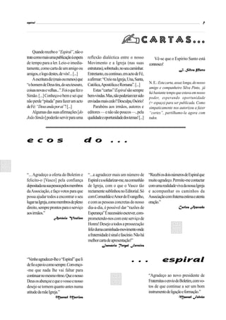 espiral                                                                                                                        7



                                                                                    Cartas...
    Quando recebo o “Espiral”, não o
trato como mais uma publicação à espera      reflexão dialéctica entre o nosso              Vê-se que o Espírito Santo está
de tempo para a ler. Leio-o imedia-          Movimento e a Igreja (nas suas              connosco!
tamente, como carta de um amigo ou           estruturas), sobretudo, no seu caminhar.                         J. Silva Pinto
amigos, e logo destes, de vós!... [...]      Entretanto, eu continuo, em acto de Fé,
    A escritura diz (mais ou menos) que      a afirmar: “Creio na Igreja, Una, Santa,
                                                                                         N. E.: Esta carta, assaz longa, do nosso
“o homem de Deus tira, do seu tesouro,       Católica, Apostólica e Romana”. [...]
                                                                                         amigo e companheiro Silva Pinto, já
coisas novas e velhas...”. Foi o que fez o       Estas “cartas”/Espiral são sempre
                                                                                         há bastante tempo que estava em nosso
Simão. [...] Conheço-o bem e sei que         bem-vindas. Mas, não poderiam ter sido      poder, esperando oportunidade
não perde “pitada” para fazer um acto        enviadas mais cedo? Desculpa, Osório!       (= espaço) para ser publicada. Como
de Fé: “Deus anda por aí”! [...]                 Parabéns aos irmãos, autores e          simpaticamente nos autorizou a fazer
    Algumas das suas afirmações [do          editores — e não são poucos —, pela         “cortes”, partilhamo-la agora com
João Simão] poderão servir para uma          qualidade e oportunidade dos temas! [...]   todos.




e c o s                                      d o             . . .



“... Agradeço a oferta do Boletim e          “...a agradecer mais um número de           “Recebi os dois números de Espiral que
felicito-o [Vasco] pela confiança            Espiral e a solidarizar-me, na comunhão     muito agradeço. Permite-me contactar
depositada na sua pessoa pelos membros       de Igreja, com o que o Vasco tão            com uma realidade viva da nossa Igreja
da Associação, e faço votos para que         rectamente sublinhou no Editorial. Só       e acompanhar os caminhos da
possa ajudar todos a encontrar o seu         com Comunhão e Amor do Evangelho,           Associação com fraterna estima e atenta
lugar na Igreja, como membros de pleno       e com as pessoas concretas do nosso         oração.”
direito, sempre prontos para o serviço       dia-a-dia, é possível dar “razões de                             Carlos Azevedo
aos irmãos.”                                 Esperança” É necessário escrever, com-
                    António Vitalino         prometendo-nos com este serviço de
                                             Honra! Desejo a todos a prossecução
                                             feliz duma caminhada-movimento onde
                                             a fraternidade é sinal e fascínio. Não há
                                             melhor carta de apresentação!”
                                                       Januário Torgal Ferreira


“Venho agradecer-lhe o “Espiral” que li                                     . . .                 espiral
de fio a pavio como sempre. Convenço-
-me que nada lhe vai faltar para
continuar no mesmo ritmo. Que o nosso                                                    “Agradeço ao novo presidente de
Deus os abençoe e que o vosso e nosso                                                    Fraternitas o envio do Boletim, com vo-
desejo se tornem quanto antes numa                                                       tos de que continue a ser um bom
atitude da mãe Igreja.”                                                                  instrumento de ligação e formação.”
                     Manuel Martins                                                                           Manuel Falcão
 