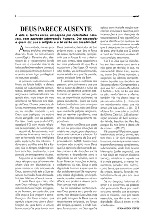 6                                                                                                             espiral




                                                                                 aplaca com rituais de oração e pe-
    DEUS PARECE AUSENTE                                                          nitência individual e colectiva, com
A vida é, tantas vezes, ameaçada por catástrofes natu-                           incensações e com devoções de
rais, sem aparente intervenção humana. Que responder                             toda a espécie. E não aquele Deus
a quem diz que a religião e a fé estão em decadência?                            que Se identifica com qualquer ser
                                                                                 humano, principalmente aquele

    A    humanidade, no seu pro-
        cesso evolutivo, atravessou
diversas fases de pensamento
                                          Deus destruidor, descriador da Sua
                                          própria obra, a que deu a força
                                          de evoluir continuamente, nem per-
                                                                                 que é despojado da sua dignida-
                                                                                 de para, através dos que O amam
                                                                                 e com Ele colaboram, o elevar da
cosmológico. De entre elas, des-          mitir que as forças do mal a destru-   sua condição desumana.
tacam-se o teocentrismo (onde             am pois, então, estas passariam a          Ele é o Deus que Se manifes-
Deus era o causador directo de            ser mais poderosas do que Ele e        tou em Jesus e veio «para servir e
todos os fenómenos bons ou maus)          ocupariam o Seu lugar. O mundo         não para ser servido» e que, no
e o antropocentrismo (o homem é           não acaba, vai-se transformando,       memorial da Última Ceia, expres-
o centro e tem lugar privilegiado         numa existência a que Ele preside,     sa, como Sua última vontade, a
na natureza criada).                      como entidade fonte do Bem.            exigência de idêntico comporta-
    A primeira visão dominou até              É verdade que a maldade das        mento àqueles que decidem ser
finais da Idade Média e deixou            pessoas, principalmente a dos que      Seus seguidores: «Compreendeis o
medos no subconsciente alimen-            têm o poder de decidir o rumo da       que vos fiz? Chamais-Me Mestre
tados, sobretudo, pelos poderes           história, vai deitando venenos des-    e Senhor… Ora, se Eu vos lavei
religiosos e políticos instituídos. Se-   truidores no planeta: são as guer-     os pés, sendo Senhor e Mestre,
gundo eles, tudo o que de mau             ras, as experiências nucleares, os     também vós vos deveis lavar os
acontecia na Natureza era casti-          gases poluidores... (para os quais     pés uns aos outros. (…) Dou-vos
go de Deus. Chuvas torrenciais, di-       todos contribuímos com uma quo-        um mandamento novo: que vos
lúvios, maremotos, tremores de ter-       ta-parte)... Por isso, não será Deus   ameis uns aos outros…» (Jo.13) E
ra, ou simples trovoada…, era             que, mediante petições religiosas,     Mateus faz anteceder o capítulo
Deus que castigava ou estava              terá de resolver o problema, mas       da Última Ceia (Mt. 26) pela nar-
muito zangado com as pessoas.             sim nós, sendo ecologicamente res-     ração apelativa do bem conheci-
Por isso, havia que acalmá-l’O,           ponsáveis.                             do «Vinde, benditos de Meu Pai,
apaziguá-l’O com rituais religio-             Não creio num Deus que goste       porque Eu tive fome e deste-Me
sos de submissão, de humilhação.          de ver ou provoque situações de        de comer…» (Mt. 25).
    A partir do Renascimento, mui-        miséria na criação, para depois ac-        Fé ou crença? Para mim, aque-
tos desses fenómenos naturais fo-         tuar como libertador e salvador. Tal   la é fundada em força divina; esta
ram-se tornando mais inteligíveis         Deus seria a negação da Sua pró-       tem mais a ver com imposições
pela explicação das ciências. E           pria essência: AMOR. Assim como        humanas, medos que atavicamen-
dava-se o conflito entre Fé e Ra-         também não acredito num Deus           te controlam o nosso consciente ou
zão, que os tempos modernos ten-          que Se aproveite da miséria de pa-     subconsciente, sendo fruto de uma
tam conciliar, desfazendo o que           íses pobres e de situações socais      hierarquia (poder sagrado), que
parecia um antagonismo visceral.          aviltantes e degradantes para a        o não devia ser, mas sim diaconia
    Segundo a revelação cristã,           dignidade do ser humano, para aí       (serviço, ministério = aquele que
Jesus veio para que os homens «te-        fazer florescer vocações eclesias,     é o mais pequeno, o menos im-
nham vida em abundância» e                celibatárias ou não. Deus é pela       portante, servidor dos outros),
para mostrar o rosto amoroso de           dignidade humana e quer que to-        como Jesus, que assumiu o papel
Deus, constituindo este a Sua es-         dos colaborem com Ele na promo-        de criado, escravo, lavando me-
sência, numa das Suas últimas de-         ção dessa dignidade, principal-        taforicamente os pés aos Seus
finições bíblicas: «Deus é amor».         mente aqueles que vivem na abun-       apóstolos.
    É neste Deus que creio; não           dância e a podem e devem parti-            Se na desgraça falarmos do
num Deus velhaco e humilhante,            lhar com os mais pobres.               amor e o actuarmos, as pessoas
redutor da Sua criação, em geral,             Se na sociedade contemporâ-        não procurarão Deus por medo
e do homem, em particular, que            nea Deus parece ser o grande au-       ou como remédio que se compra
«Ele criou à Sua imagem e seme-           sente, não será por Sua culpa, mas     para as maleitas, mas por razões
lhança.» Um Deus criador, que             sim pela imagem de Deus que os         essenciais, que têm a ver com a
aprecia o que criou com a classi-         responsáveis religiosos, ao longo      dignidade: «Deus é amor» e «vós
ficação de «era bom» e «muito             dos tempos, quiseram, e ainda que-     sois deuses».
bom», nunca Se pode tornar num            rem, fazer passar: um Deus que Se                     Fernando Neves
 