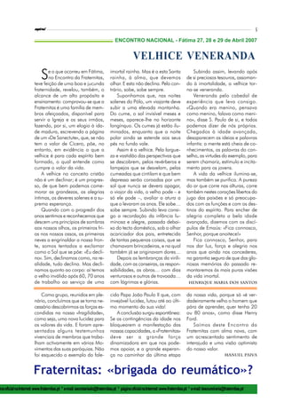 espiral                                                                                                                                             5

                                                                               ENCONTRO NACIONAL - Fátima 27, 28 e 29 de Abril 2007


                                                                                            VELHICE VENERANDA
                            S  e o que ocorreu em Fátima,
                                no Encontro da Fraternitas,
                        teve feição de uma boa e jucunda
                                                                            imortal rainha. Mas é a esta Santa
                                                                            rainha, à alma, que devemos
                                                                            olhar. E esta não declina. Pelo con-
                                                                                                                                     Subindo assim, levando após
                                                                                                                                 de si preciosos tesouros, assoman-
                                                                                                                                 do à imortalidade, a velhice tor-
                        fraternidade, revelou, também, o                    trário, sobe, sobe sempre.                           na-se veneranda.
                        alcance de um alto propósito e                          Suponhamos que, nas noites                           Veneranda pelo cabedal de
                        ensinamento: comprovou-se que a                     solenes do Pólo, um viajante deve                    experiência que leva consigo.
                        Fraternitas é uma família de mem-                   subir a uma elevada montanha.                        «Quando era menino, pensava
                        bros afeiçoados, disponível para                    Do cume, o sol invisível meses e                     como menino, falava como meni-
                        servir a Igreja e os seus irmãos,                   meses, aparece-lhe no horizonte                      no», disse S. Paulo de si, e todos
                        fazendo, por si, um elogio à ida-                   longínquo. Os cumes já estão ilu-                    podemos dizer de nós próprios.
                        de madura, escrevendo a página                      minados, enquanto que a noite                        Chegados à idade avançada,
                        de um «De Sanectute», que, se não                   polar ainda se estende aos seus                      desaparecem as ideias e palavras
                        tem o valor de Cícero, põe, no                      pés no fundo vale.                                   infantis: a mente está cheia de co-
                        entanto, em evidência o que a                           Assim é a velhice. Pela largue-                  nhecimentos, as palavras do con-
                        velhice é para cada espírito bem                    za e vastidão das perspectivas que                   selho, as virtudes do exemplo, para
                        formado, o qual entende como                        se descobrem, pelos revérberos e                     serem chamariz, estímulo e incita-
                        cumpre o valor da vida.                             lampejos que se desvelam, pelas                      mento para os jovens.
                            A velhice no conceito cristão                   cumeadas que cintilam e que bem                          A vida da velhice ilumina-se,
                        não é um declinar; é um progres-                    depressa serão coroadas por um                       mas também se purifica. A pureza
                        so, de que bem podemos come-                        sol que nunca se devera apagar,                      do ar que corre nas alturas, corre
                        morar as grandezas, as alegrias                     o viajor da vida, o velho pode – e                   também nestes corações libertos do
                        íntimas, os deveres solenes e a su-                 só ele pode –, avaliar a atura a                     jugo das paixões e só preocupa-
                        prema esperança.                                    que o levaram os anos. Ele sobe…                     dos com as funções e com os des-
                            Quando com o progredir dos                      sobe sempre. Subindo leva consi-                     tinos do espírito. Para encher de
                        anos sentimos e reconhecemos que                    go a recordação da infância lu-                      alegria completa a bela idade
                        descem uns princípios de sombras                    minosa e alegre, passada debai-                      avançada, dizemos com os discí-
                        aos nossos olhos, os primeiros fri-                 xo do tecto doméstico, sob o olhar                   pulos de Emaús: «Fica connosco,
                        os nos nossos ossos, as primeiras                   acariciador dos pais, entretecida                    Senhor, porque anoitece!»
                        neves a engrinaldar a nossa fron-                   de tantas pequenas coisas, que se                        Fica connosco, Senhor, para
                        te, somos tentados a exclamar                       chamavam brincadeiras, e na qual                     nos dar luz, força e alegria nos
                        como o Sol que se põe: «Eu decli-                   também já se originavam dores…                       anos que ainda nos concederes,
                        no». Sim, declinamos como, na re-                       Depois as lembranças da virili-                  na garantia segura de que das glo-
                        alidade, tudo declina. Mas decli-                   dade, com as canseiras, as respon-                   riosas memórias do passado re-
                        namos quanto ao corpo: aí temos                     sabilidades, as obras… com dias                      montaremos às mais puras visões
                        o velho inválido após 60, 70 anos                   venturosos e outros de trovoada…                     da vida imortal.
                        de trabalho ao serviço de uma                       com lágrimas e glórias.                                Henrique maria dos santos


                            Como grupo, reunidos em ple-                    cido Papa João Paulo II que, com                     da nossa vida, porque só «é ver-
                        nário, concluímos que se torna ne-                  invejável lucidez, lutou até ao últi-                dadeiramente velho o homem que
                        cessário descobrirmos as forças es-                 mo momento da sua vida!                              pára de aprender, quer tenha 20
                        condidas na nossa «fragilidade»,                       A conclusão surgiu espontânea:                    ou 80 anos», como disse Henry
                        como seja, uma nova lucidez para                    Se as contingências da idade nos                     Ford.
                        os valores da vida. E foram apre-                   bloquearem a manifestação das                            Saímos deste Encontro da
                        sentados alguns testemunhos                         nossas capacidades, a «Fraternitas»                  Fraternitas com alma nova, com
                        vivenciais de membros que traba-                    deve ser a grande força                              um acrescentado sentimento de
                        lham activamente em vários Mo-                      dinamizadora em que nos pode-                        interajuda e uma visão optimista
                        vimentos das suas paróquias. Não                    mos apoiar, e a grande esperan-                      do nosso valor.
                        foi esquecido o exemplo do fale-                    ça no caminhar da última etapa                                                 Manuel Paiva



                       Fraternitas: «brigada do reumático»?
ina oficial na Internet: www.fraternitas.pt * e-mail: secretariado@fraternitas.pt * página oficial na Internet: www.fraternitas.pt * e-mail: tesoureiraria@fraternitas.pt
 