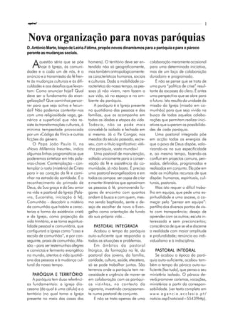 espiral                                                                                                                       3



Nova organização para novas paróquias
D. António Marto, bispo de Leiria-Fátima, propõe novos dinamismos para a paróquia e para o pároco
perante as mudanças sociais.


   A     questão séria que se põe
         hoje à Igreja, às comuni-
dades e a cada um de nós, é o
                                         homens). O território deve ser en-
                                         tendido não só geograficamente,
                                         mas também antropologicamente:
                                                                                 colaboração meramente ocasional
                                                                                 para uma determinada iniciativa,
                                                                                 mas de um laço de colaboração
anúncio e a transmissão da fé fren-      as características humanas, sociais     duradoiro e programado.
te às mudanças culturais e às difi-      e culturais. Dada a mobilidade ca-          E não se pense que se trata de
culdades e aos desafios que levan-       racterística do nosso tempo, as pes-    uma pura “política de crise” resul-
tam: Como anunciar hoje? Qual            soas já não vivem, nem fazem a          tante da escassez do clero. É antes
deve ser o fundamento da evan-           sua vida, só no espaço e no am-         uma perspectiva que se abre para
gelização? Que caminhos percor-          biente da paróquia.                     o futuro. Isto resulta da unidade da
rer para que seja activa e fecun-            A paróquia é a Igreja presente      missão da Igreja (missão em co-
da? Não podemos contentar-nos            no quotidiano das pessoas e das         munhão) para que seja vivida na
com uma religiosidade vaga, ge-          famílias, que as acompanha em           busca de todas aquelas colabo-
nérica e superficial que não re-         todas as idades e etapas da vida.       rações que permitam realizar inici-
siste às transformações culturais, à     Todavia, não se pode mais               ativas que superam as possibilida-
mínima tempestade provocada              concebê-la isolada e fechada em         des de cada paróquia.
por um «Código da Vinci» e outras        si mesma. Já o P Congar, nos
                                                             .e                      Uma pastoral integrada põe
ficções do género.                       meados do século passado, escre-        em acção todas as energias de
    O Papa João Paulo II, na             veu, com o título significativo: «Mi-   que o povo de Deus dispõe, valo-
«Novo Millennio Ineunte», indica         nha paróquia, vasto mundo»!             rizando-as na sua especificidade
algumas linhas programáticas que             Uma pastoral de manutenção,         e, ao mesmo tempo, fazendo-as
poderemos sintetizar em três pala-       voltada unicamente para a conser-       confluir em projectos comuns, pen-
vras-chave: Contemplação – con-          vação da fé e assistência da co-        sados, definidos, programados e
templar o rosto (mistério) de Cristo     munidade, já não basta. É preciso       realizados em conjunto. Ela põe em
para ir ao coração da fé e cami-         uma pastoral evangelizadora e em        rede os múltiplos recursos de que
nhar na estrada da santidade. É o        todos os campos: ser capaz de criar     dispõe: humanos, espirituais, cul-
reconhecimento do primado de             e manter itinerários que aproximam      turais, pastorais.
Deus, da Sua graça e do Seu amor         as pessoas à fé, promovendo lu-             Mas isto requer o difícil traba-
na vida e pastoral da Igreja (Pala-      gares de encontro com quantos           lho em equipa, que pede uma es-
vra, Eucaristia, iniciação à fé);        andam à busca e com quem, mes-          piritualidade e uma ascese, a co-
Comunhão – descobrir o mistério          mo sendo baptizado, sente o de-         meçar pelo “pensar em equipa”:
de comunhão que habita e carac-          sejo de escolher de novo o Evan-        partilha dos diversos pontos de vis-
teriza a forma da existência cristã      gelho como orientação de fundo          ta com transparência; desejo de
e da Igreja, como projecção da           da sua própria vida…                    aprender com os outros; escuta in-
vida trinitária, e se torna espiritua-                                           teressada e sem preconceitos;
lidade pessoal e comunitária, que            PASTORAL INTEGRAD A
                                               ASTORAL INTEGRADA                 consciência de que se vê e discerne
configurará a Igreja como “casa e            Acabou o tempo da paróquia          a realidade com maior amplitude
escola de comunhão”, e por con-          auto-suficiente que respondia a         e profundidade; renúncia ao indi-
seguinte, praxis de comunhão; Mis-       todas as situações e problemas.         vidualismo e à indisciplina.
são – para ser testemunhas alegres           Em âmbitos da pastoral
e convictas e fermento evangélico        litúrgica, da formação na fé, da            PASTORAL INTEGRAL
                                                                                      ASTORAL
no mundo, atentos à vida quotidi-        pastoral dos jovens, da família,            Se acabou a época da paró-
ana das pessoas e à mudança cul-         caridade, cultura, saúde, etecetera,    quia auto-suficiente, acabou tam-
tural do nosso tempo.                    só se pode trabalhar juntos. São        bém o tempo do pároco auto-su-
                                         terrenos onde a paróquia tem ne-        ficiente (faz-tudo), que pensa o seu
    PARÓQUIA E TERRITÓRIO                cessidade e urgência de mover-se        ministério isolado. O pároco de-
    A paróquia tem duas referênci-       em colaboração com as paróqui-          verá promover carismas, vocações,
as fundamentais: a igreja dio-           as vizinhas, no contexto da             ministérios a partir da correspon-
cesana (da qual é uma célula) e o        vigararia, investindo corajosamen-      sabilidade. (ver texto completo em
território (no qual torna a Igreja       te numa pastoral de conjunto.           w w w. a g e n c i a . e c c l e s i a . p t /
presente no meio das casas dos               E não se trata apenas de uma        noticia.asp?noticiaid=55439http).
 