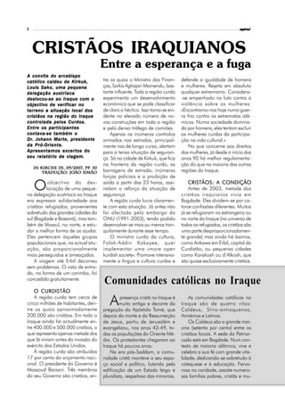 6                                                                                                          espiral




    CRISTÃOS IRAQUIANOS
                                     Entre a esperança e a fuga
A convite do arcebispo
católico caldeu de Kirkuk,           tre os quais o Ministro das Finan-       defende a igualdade de homens
Louis Sako, uma pequena              ças, Sarkis Aghajan Mamendu, bas-        e mulheres. Rejeita em absoluto
delegação austríaca                  tante influente. Toda a região curda     qualquer extremismo. Considera-
deslocou-se ao Iraque com o          experimenta um desenvolvimento           -se empenhado na luta contra a
objectivo de verificar no            económico que se pode classificar        violência sobre as mulheres:
terreno a situação local dos         de claro a héctico. Isso torna-se evi-   «Encontramo-nos hoje numa guer-
cristãos na região do Iraque         dente no elevado número de no-           ra fria contra os extremistas islâ-
controlada pelos Curdos.             vas construções em toda a região         micos. Numa sociedade domina-
Entre os participantes               e pelo denso tráfego de camiões.         da por homens, eles tentam excluir
contava-se também o                      Apenas os inúmeros controlos         as mulheres curdas da participa-
Dr.         Mart presidente
Dr. Johann Mar t e, president e      armados nas estradas, principal-         ção na vida cultural.»
da Pró-Oriente.                      mente nas de longo curso, alertam           No que concerne aos direitos
Apresentamos excertos do             para a tensa situação de seguran-        das mulheres, já desde o início dos
seu relatório de viagem.             ça. Só na cidade de Kirkuk, que fica     anos 90 há melhor regulamenta-
                                     na fronteira da região curda, as         ção do que na maioria das outras
                           pp.
    in Kirche In, 09/2007, pp. 30
        Tradução: João Simão         barragens de estrada, inúmeras           regiões do Iraque.
                                     forças policiais e a proibição de

    O      objectivo da des-
          locação de uma peque-
na delegação austríaca ao Iraque
                                     saída a partir das 23 horas, assi-
                                     nalam o reforço da situação de
                                     segurança.
                                                                                  CRISTÃOS: A CONDIÇÃO
                                                                                  Antes de 2003, metade dos
                                                                              cristãos iraquianos vivia em
era expressar solidariedade aos          A região curda lucra claramen-       Bagdade. Eles dividem-se por ca-
cristãos refugiados, provenientes    te com esta situação. Já antes não       torze confissões diferentes. Muitos
sobretudo das grandes cidades do     foi afectada pelo embargo da             já se refugiaram no estrangeiro ou
sul (Bagdade e Bassorá), mas tam-    ONU (1991-2003), tendo podido            no norte do Iraque (no universo de
bém de Mossul, no norte, e estu-     desenvolver-se mais ou menos tran-       todos os refugiados, os cristãos são
dar a melhor forma de os ajudar.     quilamente durante esse tempo.           uma parte desproporcionadamen-
Eles pertencem àqueles grupos            O ministro curdo da cultura,         te grande) mas ainda há bairros,
populacionais que, na actual situ-   Falak-Addin Kakayee, quer                como Ankawa em Erbil, capital do
ação, são proporcionalmente          implementar uma «more open               Curdistão, ou pequenas cidades
mais perseguidos e ameaçados.        kurdish society». Promove intensiva-     como Karakosh ou d’Alkosh, que
    A viagem até Erbil decorreu      mente a língua e cultura curdas e        são quase exclusivamente cristãos.
sem problemas. O visto de entra-
da, na forma de um carimbo, foi
concedido gratuitamente.
                                     Comunidades católicas no Iraque
    O CURDISTÃO
    A região curda tem cerca de
cinco milhões de habitantes, den-
tre os quais aproximadamente
                                        A     presença cristã no Iraque é
                                             muito antiga e decorre da
                                     pregação do Apóstolo Tomé, que
                                                                                  As comunidades católicas no
                                                                              Iraque são de quatro ritos:
                                                                              Caldeus, Sírio-antioquenos,
200.000 são cristãos. Em todo o      depois da morte e da Ressurreição        Arménios e Latinos.
Iraque ainda há actualmente en-      de Jesus, partiu de Jerusalém e              Os Caldeus são a grande mai-
tre 400.000 e 500.000 cristãos, o    evangelizou, nos anos 42-49, to-         oria (setenta por cento) entre os
que representa apenas metade dos     das as populações do Oriente Mé-         cristãos locais. A sede do Patriar-
que lá viviam antes da invasão do    dio. Os protestantes chegaram ao         cado está em Bagdade. Num con-
exército dos Estados Unidos.         Iraque há poucos anos.                   texto de maioria islâmica, vive e
    À região curda são atribuídos       Na era pós-Saddam, a comu-            celebra a sua fé com grande vita-
17 por cento do orçamento naci-      nidade cristã manteve o seu espa-        lidade, dedicando-se sobretudo à
onal. O presidente do Governo é      ço social e político, lutando pela       catequese e à educação. Fervo-
Massoud Barzani. Três membros        edificação de um Estado leigo e          rosa na caridade, assiste numero-
do seu Governo são cristãos, en-     pluralista, respeitoso das minorias.     sas famílias pobres, cristãs e mu-
 