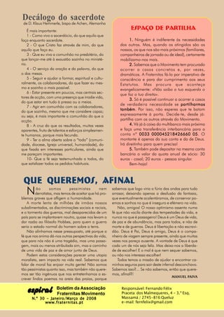 Decálogo do sacerdote
 de D. Klaus Hemmerle, bispo de Achen, Alemanha
    É mais importante:
                                                                    Espaço de Partilha
    1 - Como vivo o sacerdócio, do que aquilo que
faço enquanto sacerdote.                                            1. Ninguém é indiferente às necessidades
    2 - O que Cristo faz através de mim, do que               dos outros. Mas, quando os atingidos são os
aquilo que faço eu.                                           nossos, os que nos são mais próximos (familiares,
    3 - Que eu viva a comunhão no presbitério, do             companheiros de jornada ou de ideal), certamente
que lançar-me até à exaustão sozinho no ministé-              mobilizamo-nos mais.
rio.                                                                2. Sabemos que o Movimento tem procurado
    4 - O serviço da oração e da palavra, do que              acorrer a casos concretos e, por vezes,
o das mesas.                                                  dramáticos. A Fraternitas fá-lo por imperativo de
    5 - Seguir e ajudar a formar, espiritual e cultu-         consciência e para dar cumprimento aos seus
ralmente, os colaboradores, do que fazer eu mes-              Estatutos. Mas procura que aconteça
mo e sozinho o mais possível.                                 evangelicamente: «Não saiba a tua esquerda o
    6 - Estar presente em poucos, mas centrais sec-
                                                              que faz a tua direita».
tores de acção, com uma presença que irradie vida,
                                                                    3. Só é possível continuar a acorrer a casos
do que estar em tudo à pressa ou a meias.
                                                              de verdadeira necessidade se partilharmos
    7 - Agir em comunhão com os colaboradores,
do que sozinho, mesmo que me considere capaz;
                                                              também Por isso, não esperes que te batam
                                                              também.
ou seja, é mais importante a comunhão do que a                expressamente à porta. Decide-te, desde já:
acção.                                                        partilha com os outros através do Movimento.
    8 - A cruz do que os resultados, muitas vezes                   4. Vá já à caixa do multibanco mais próxima
aparentes, fruto de talentos e esforços simplesmen-           e faça uma transferência interbancária para a
te humanos, porque mais fecunda.                              conta nº 0033 000045218426660 05 O         05.
    9 - Ter a alma aberta sobre o “todo” (comuni-             montante é apenas da sua conta e da de Deus.
dade, diocese, Igreja universal, humanidade), do              Irá direitinho para quem precisa!
que fixada em interesses particulares, ainda que                    5. Também pode depositar na mesma conta
me pareçam importantes.                                       bancária o valor da quota anual de sócio: 30
    10- Que a fé seja testemunhada a todos, do                euros - casal; 20 euros - pessoa singular.
que satisfazer todos os pedidos habituais.                          Bem-haja!



 QUE QUEREMOS, AFINAL
   N      ão       somos      pessimistas        nem
         derrotistas, mas temos de aceitar que há pro-
blemas graves que afligem a humanidade.
                                                         sabemos que logo viria a fúria das ondas para tudo
                                                         arrasar, deixando apenas a desilusão da fantasia,
                                                         que eventualmente acalentáramos, de conservar po-
    A morte lenta de milhões de irmãos nossos            emas e sonhos no que é inseguro e efémero na vida.
subalimentados, as discriminações sociais e raciais,         Não, amigos! O nosso optimismo assenta numa
e o tormento das guerras, mal desaparecidas de um        fé que não vacila diante das tempestades da vida, e
país para se implantarem noutro, quase nos levam a       nunca no que é passageiro! Deus é um Deus de vida,
dar razão ao filósofo Hobbes, para quem a guerra         de paz e de abundância, mas para todos, e não de
seria o estado normal do homem sobre a terra.            morte e de guerras. Deus é libertação e não escravi-
    Não alinhamos nesse pressuposto, até porque a        dão. Deus é Pai, Deus é amigo, Deus é o compa-
fé que nos anima dá-nos outras perspectivas da vida,     nheiro de viagem sempre presente, ainda que muitas
que para nós não é uma tragédia, mas uma passa-          vezes nos pareça ausente. A vontade de Deus é que
gem, mais ou menos atribulada sim, mas a caminho         cada um de nós seja feliz. Mas deixa-nos a liberda-
de uma vida de paz e de amor junto de Deus.              de de escolher! E o mal é que nem sequer sabemos,
    Podem estas considerações parecer uma utopia         ou não nos interessa escolher!
moralista, sem impacto na vida real. Sabemos que             Todos temos a missão de ajudar a encontrar ca-
falar de moral faz enjoar muita gente! Não somos         minhos seguros para sair deste infernal desconchavo.
tão pessimistas quanto isso, mas também não quere-       Sabemos isso?... Se não sabemos, então que quere-
mos ser tão ingénuos que nos entretenhamos a es-         mos, afinal?!
                                                                                             Manuel Paiva
crever lindos poemas na areia das praias, porque


    espiral           Boletim da Associação
                      Fraternitas Movimento
                                                              Responsável: Fernando Félix
                                                              Praceta dos Malmequeres, 4 - 3.º Esq.
      N.º 30 - Janeiro/Março de 2008                          Massamá / 2745-816 Queluz
            www.fraternitas.pt                                e-mail: fernfelix@gmail.com
 