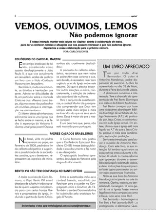 6                                                                                                              espiral




VEMOS, OUVIMOS, LEMOS
                                                       Não podemos ignorar
                    intenção manter esta             «Espiral» aberta colaboração    todos,
            É nossa intenção manter esta coluna no «Espiral» aberta à colaboração de todos,
     para dar a conhecer notícias e situações que nos possam interessar e que não podemos ignorar.
     para                notícias                              interessar                   ignorar
                                                                                                 ar.
                        Esperamos vossa colaboração para
                        Esperamos a vossa colaboração para o próximo número.
                                                 Por: Carlos Leonel
                                                 Por: Carlos


COLÓQUIOS DO CARDEAL MARTINI

    E  ste antigo arcebispo de Mi sonhos são cruelmente desiludi-
       lão, considerado como dos.»
oposto ideologicamente a João           A propósito do celibato eclesi-
                                                                                     UM LIVRO APRECIADO
Paulo II, e que vive actualmente ástico, reconhece que nem todos
em Jerusalém, acaba de publicar os padres têm esse carisma e que,
um livro com o título «Colóquio sem dúvida, é necessário rever com
                                                                                     T     em por título «Frei
                                                                                           Bernardo». O autor é
                                                                                  Antonino Mendonça, padre dis-
Nocturno em Jerusalém».              urgência a lei da Igreja sobre este          pensado do exercício. A obra foi
    Reconhece, muito sinceramen- assunto. Diz que é preciso encon-                apresentada no dia 31 de Maio,
te, as dúvidas e hesitações que trar outras soluções, e refere, con-              durante a Feira do Livro de Lisboa.
sente. Admite ter dificuldades de cretamente, a solução da ordena-                     A plateia era numerosa e inte-
fé, em particular sobre a morte de ção sacerdotal de mulheres.                    ressada. Teve a chancela da apre-
Cristo na cruz: «Mesmo como bis-        Para o conjunto de questões éti-          sentação de Frei Bento Domingos
po, algumas vezes não podia olhar    cas, o cardeal Martini diz que é pre-        e o prelo é da Editora Multinova.
um crucifixo, porque a interroga- ciso compreender que Deus tem                       Frei Bento começou por fazer
ção me atormentava.»                 sempre vistas mais largas e mais             uma eloquente abordagem bíbli-
    D. Martini deixa adivinhar o seu esclarecidas do que os seus servi-           ca do código de santidade do An-
sofrimento face a uma Igreja que dores. Deus é maior do que o nos-                tigo Testamento (A.T.), do pratica-
se fecha sobre si mesma, e se fe- so coração!                                     do por Jesus Cristo, e confrontou-
cha à esperança do Vaticano II:         É um belo livro que, pena, não            os com o da Igreja actual. Em sín-
«Somos uma Igreja jovem! Os seus     está traduzido para português.               tese, afirmou que a Igreja está mais
                                                                                  ligada ao A.T do que a Jesus Cris-
                                   PADRES CASADOS BRASILEIROS                     to, porque é mais pela condena-
                                                                                  ção, separação proibição.

    N   o Brasil, vinte mil padres
        escreveram ao papa, em
Fevereiro de 2008, pedindo o fim
                                              A Cúria Romana não gostou
                                          que a Conferência Episcopal Bra-
                                          sileira (CNBB) tivesse dado publici-
                                                                                      Serviu esta introdução para lou-
                                                                                  var a ousadia de Antonino Men-
                                                                                  donça. Com este livro, a sua in-
do celibato obrigatório e sugerin-        dade a este documento e fez notar       tenção foi lembrar quais eram as
do a possibilidade de os sacerdo-         o seu desagrado.                        expectativas antes e durante o Va-
tes casados, que o desejarem, re-             O episcopado brasileiro apre-       ticano II, aludir à contra-reforma
gressarem ao exercício do minis-          sentou desculpas ao Vaticano pela       que apareceu durante a assem-
tério.                                    «fuga» do documento.                    bleia episcopal e sobretudo depois,
                                                                                  e deixa indicações do que é preci-
                                                                                  so fazer agora para reatar ou avi-
BENTO XVI NÃO TEM CONFIANÇA NO SANTO OFÍCIO
                                                                                  var essas esperanças frustradas.
    A todos os níveis da Cúria Ro-            Entre as substituídos inclui-se o       Nota-se que livro do Antonino
mana, o Papa Bento XVI estará             cardeal Levada, escolhido por           Mendonça é incipiente na arte do
desejoso de substituir todos aque-        Ratzinger para o suceder na Con-        romance. Ganha, todavia, na den-
les de quem suspeita complacên-           gregação para a Doutrina da Fé.         sidade da mensagem. O tema ge-
cia para com certas franjas libe-         Também o cardeal Saraiva Martins        ral é: se a igreja fosse menos
rais e progressistas da Igreja, in-       foi substituído pelo arcebispo An-      legalista e mais compassiva como
cluindo o patrão do Santo Ofício.         gelo D’Amato.                           é Deus, tudo seria mais fácil.
                                                                                      Frei Bernardo – homenagem a
                                                                                  Frei Beto e Frei Leonardo Boff –, o
      Enviem textos e fotos para fernfelix@gmail.com ou espiral@fraternitas.pt    protagonista, é alentejano. Qua-
 