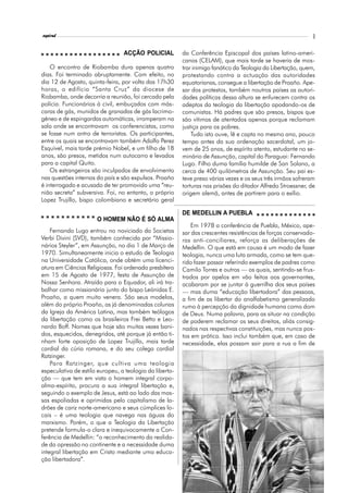 l
espiral                                                                                                       3


                                 ACÇÃO POLICIAL          da Conferência Episcopal dos países latino-ameri-
                                                         canos (CELAM), que mais tarde se haveria de mos-
    O encontro de Riobamba dura apenas quatro            trar inimigo fanático da Teologia da Libertação, quem,
dias. Foi terminado abruptamente. Com efeito, no         protestando contra a actuação das autoridades
dia 12 de Agosto, quinta-feira, por volta das 17h30      equatorianas, consegue a libertação de Proaño. Ape-
horas, o edifício “Santa Cruz” da diocese de             sar dos protestos, também noutros países as autori-
Riobamba, onde decorria a reunião, foi cercado pela      dades políticas dessa altura se enfurecem contra os
polícia. Funcionários à civil, embuçados com más-        adeptos da teologia da libertação apodando-os de
caras de gás, munidos de granadas de gás lacrimo-        comunistas. Há padres que são presos, bispos que
géneo e de espingardas automáticas, irromperam na        são vítimas de atentados apenas porque reclamam
sala onde se encontravam os conferencistas, como         justiça para os pobres.
se fosse num antro de terroristas. Os participantes,         Tudo isto ouve, lê e capta no mesmo ano, pouco
entre os quais se encontravam também Adolfo Perez        tempo antes da sua ordenação sacerdotal, um jo-
Esquível, mais tarde prémio Nobel, e um filho de 18      vem de 25 anos, de espírito atento, estudante no se-
anos, são presos, metidos num autocarro e levados        minário de Assunção, capital do Paraguai: Fernando
para a capital Quito.                                    Lugo. Filho duma família humilde de San Solano, a
    Os estrangeiros são inculpados de envolvimento       cerca de 400 quilómetros de Assunção. Seu pai es-
nas questões internas do país e são expulsos. Proaño     teve preso várias vezes e os seus três irmãos sofreram
é interrogado e acusado de ter promovido uma “reu-       torturas nas prisões do ditador Alfredo Stroessner, de
nião secreta” subversiva. Foi, no entanto, o próprio     origem alemã, antes de partirem para o exílio.
Lopez Trujillo, bispo colombiano e secretário geral

                                                         DE MEDELLIN A PUEBLA
                      O HOMEM NÃO É SÓ ALMA
                                                             Em 1978 a conferência de Puebla, México, ape-
    Fernando Lugo entrou no noviciado da Societas        sar das crescentes resistências de forças conservado-
Verbi Divini (SVD), também conhecida por “Missio-        ras anti-conciliares, reforça as deliberações de
nários Steyler”, em Assunção, no dia 1 de Março de       Medellin. O que está em causa é um modo de fazer
1970. Simultaneamente inicia o estudo de Teologia        teologia, nunca uma luta armada, como se tem que-
na Universidade Católica, onde obtém uma licenci-        rido fazer passar referindo exemplos de padres como
atura em Ciências Religiosas. Foi ordenado presbítero    Camilo Torres e outros — os quais, sentindo-se frus-
em 15 de Agosto de 1977, festa de Assunção de            trados por apelos em vão feitos aos governantes,
Nossa Senhora. Atraído para o Equador, ali irá tra-      acabaram por se juntar à guerrilha dos seus países
balhar como missionário junto do bispo Leónidas E.       — mas duma “educação libertadora” das pessoas,
Proaño, a quem muito venera. São seus modelos,           a fim de as libertar do analfabetismo generalizado
além do próprio Proaño, as já denominadas colunas        rumo à percepção da dignidade humana como dom
da Igreja da América Latina, mas também teólogos         de Deus. Numa palavra, para as situar na condição
da libertação como os brasileiros Frei Betto e Leo-      de poderem reclamar os seus direitos, aliás consig-
nardo Boff. Nomes que hoje são muitas vezes bani-        nados nas respectivas constituições, mas nunca pos-
dos, esquecidos, denegridos, até porque já então ti-     tos em prática. Isso inclui também que, em caso de
nham forte oposição de Lopez Trujillo, mais tarde        necessidade, elas possam sair para a rua a fim de
cardial da cúria romana, e do seu colega cardial
Ratzinger.
    Para Ratzinger, que cultiva uma teologia
especulativa de estilo europeu, a teologia da liberta-
ção — que tem em vista o homem integral corpo-
alma-espírito, procura a sua integral libertação e,
seguindo o exemplo de Jesus, está ao lado das mas-
sas espoliadas e oprimidas pelo capitalismo de la-
drões de cariz norte-americano e seus cúmplices lo-
cais – é uma teologia que navega nas águas do
marxismo. Porém, o que a Teologia da Libertação
pretende formula-o clara e inequivocamente a Con-
ferência de Medellin: “o reconhecimento da realida-
de da opressão no continente e a necessidade duma
integral libertação em Cristo mediante uma educa-
ção libertadora”.
 