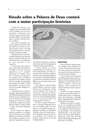 6                                                                                                          espiral




Sínodo sobre a Palavra de Deus contará
com a maior participação feminina
    A Santa Sé anunciou a no-
meação, por parte de Bento XVI,
de 25 mulheres, seis como es-
pecialistas e dezanove como
auditoras, para o próximo Síno-
do sobre a Bíblia, que será reali-
zado no próximo mês de Outu-
bro, em Roma.
    Com estas nomeações, o Sí-
nodo, que tem como tema «A Pa-
lavra de Deus na vida e na mis-
são da Igreja», terá a mais alta
participação feminina na histó-
ria desta instituição eclesial.
    As especialistas, a maior par-
te delas professoras da Sagrada
Escritura, são duas italianas, uma
norte-americana, uma espanho-
la, uma francesa e uma                 ação Bíblica Italiana e o Departa-      AUDITORAS
nigeriana.                             mento Nacional de Catequese da              Por outro lado, o Papa nomeou
    A americana Sara Butler é          Conferência Episcopal Italiana.         19 mulheres como auditoras do
serva missionária da Santíssima            A outra italiana é a monja          Sínodo. Entre elas há duas africa-
Trindade e leciona teologia            trapense Germana Strola, do mos-        nas, duas americanas, três asiáti-
dogmática no St. Joseph’s              teiro de Vitorchiano, em Itália, au-    cas, quatro da Europa do Leste e
Seminary, em Yonkers, Nova             tora de vários comentários sobre os     oito da Europa Ocidental.
York. É doutora em Filosofia e         salmos e outras passagens bíblicas.         A maior parte são superioras
foi assessora da Conferência           Foi a primeira monja contemplativa      de ordens religiosas femininas com
Episcopal dos Estados Unidos           a doutorar-se no Pontifício Instituto   sede em Roma e representantes de
sobre a questão da ordenação           Bíblico, com uma tese sobre os sal-     religiosas no âmbito regional e in-
de mulheres. Em 2004, o Papa           mos 42-43.                              clusive mundial, como Louise
João Paulo II nomeou-a mem-                Outra doutora pelo Pontifício       Madore, FdLS, presidente da
bro da Comissão Teológica In-          Instituto Bíblico, a primeira mulher    União Internacional das Superio-
ternacional.                           africana em consegui-lo, é Mary         ras Gerais.
    A espanhola Nuria Calduch-         Jerome Obiorah, das Irmãs do                Também há quatro represen-
Benages, religiosa das Missioná-       Imaculado Coração de Maria,             tantes de movimentos leigos, en-
rias Filhas da Sagrada Família de      atualmente professora de Sagrada        tre elas Maria Voce, actual presi-
Nazaré, leciona Sagrada Escri-         Escritura na Universidade da Nigé-      dente dos Focolares, e Michelle
tura na Pontifícia Universidade        ria e no Seminário Maior da             Moran, Presidente do Conselho da
Gregoriana, em Roma, há qua-           arquidiocese de Onitsha.                Renovação Carismática.
se 20 anos. Colabora com a Fe-             Por último, o papa nomeou tam-          Destaca-se também a presen-
deração Bíblica Católica (FBC)         bém a francesa Marguerite Lena,         ça de uma professora de Belas
e várias instituições teológicas       da comunidade «São Francisco            Artes russa, Natalja Fedorova, de
mundiais.                              Xavier», comunidade de vida con-        uma professora alemã de Filoso-
    Bruna Costacurta, italiana,        sagrada fundada por Medeleine           fia da Religião, Hanna-Barbara
também professora na Grego-            Daniélou para a formação dos jo-        Gerl-Falkowitz, e de duas presi-
riana, doutorou-se em Ciências         vens. Margarite Lena é actualmen-       dentes de Associações Bíblicas,
Bíblicas no Pontifício Instituto Bí-   te professora de Filosofia na           Agnes Shun-Ling Lam, de Hong
blico de Roma. Integrou o Con-         Studium Notre Dame de l’Ecole           Kong, e Teresa Maria Wilsnagh, da
selho de Presidência da Associ-        Cathédrale(Paris).                      África do Sul. (FIDES)
 