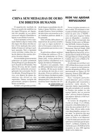 l
espiral                                                                                                         7




CHINA SEM MEDALHAS DE OURO                                                   REDE VAI AJUDAR
                                                                               REFUGIADOS
   EM DIREITOS HUMANOS
    O espectacular resultado da       de de bispos e sacerdotes não afi-         Numa iniciativa pioneira a ní-
China no quadro de medalhas nos       liados à Igreja Patriótica, aprova-    vel mundial, 22 empresas e insti-
XXIX Jogos Olímpicos, em Agosto,      da pelo Governo, foram proibidos       tuições privadas portuguesas jun-
não tem paralelo na sua perfor-       de administrar sacramentos ou fa-      taram-se para criar a HELPIN –
mance em relação à liberdade re-      zer trabalhos pastorais desde Ju-      uma rede para angariar fundos
ligiosa e aos direitos humanos.       lho passado.                           para os refugiados –, coordena-
    A dura repressão contra a opo-        Estas atitudes defraudaram as      da pelo Alto Comissariado das
sição tibetana alguns meses antes     expectativas de quantos acredita-      Nações Unidas para os Refugia-
dos Jogos não deixou dúvidas so-      vam que os Jogos ajudariam a           dos (ACNUR), António Guterres.
bre a firme resolução das autori-     abrir a China para o resto do mun-         Entre os parceiros estão Xerox,
dades chinesas em extinguir qual-     do, pois parece que ocorreu o con-     Manpower, Marriott Hotels, ANA
quer oposição. Nem a repressão        trário.                                – Aeroportos de Portugal, REN –
contra activistas cristãos dias an-       As estimativas referem existirem   Redes Eléctricas Nacionais, as fun-
tes da abertura dos eventos olím-     12 milhões de católicos e 70 mi-       dações Electricidade de Portugal,
picos, durante e depois.              lhões de protestantes na China.        Portugal Telecom e Portuguesa de
    As autoridades governamentais     Desse total, muitos pertencem à        Futebol, bem como a Rádio e Te-
ordenaram ao pastor protestante       Igreja Católica «clandestina» ou a     levisão de Portugal.
Zhang Mingxuan que deixasse Pe-       Igrejas domésticas Protestantes.           A instituição vai contribuir com
quim durante as Olimpíadas. Nos           Durante o ano passado, mais        100 milhões de euros por ano até
últimos 22 anos, ele tem viajado      de 600 protestantes foram presos       2011, e apoiar os mais carencia-
pela China, realizando uma evan-      ou detidos, 38 dos quais recebe-       dos dos refugiados em África, res-
gelização não autorizada. Na últi-    ram sentença de mais de um ano         pectivamente no Djibuti (6.737
ma década, Zhang Mingxuan for-        de prisão. Entre os católicos, mais    pessoas), Quénia (224.380 pes-
mou uma dezena de igrejas do-         de trinta bispos clandestinos estão    soas) e Eritreia (4.706).
mésticas não oficiais ou não          na cadeia, sob prisão domiciliar ou        Num “momento particular-
registradas. Dessas, somente três     desaparecidos. E centenas de mis-      mente doloroso”, pois o número
permanecem, porque o Governo          sionários foram expulsos da Chi-       de refugiados está novamente a
fechou as demais.                     na.                John Flynn,
                                                     Pe. John Flynn, LC      aumentar neste século, “a
    Também uma grande quantida-                        www.zenit.org
                                                       www.zenit.org
                                                          .zenit.o           assunção destas responsabilida-
                                                                             des pela sociedade civil, quando
                                                                             os Estados não podem ou não
                                                                             querem fazê-lo, tem um enorme
                                                                             valor”, afirmou António Guterres,
                                                                             que esperar réplicas a nível mun-
                                                                             dial da iniciativa.
                                                                                 O número de refugiados no
                                                                             mundo já atinge 11,4 milhões,
                                                                             enquanto o dos deslocados no in-
                                                                             terior dos seus países é de 27 mi-
                                                                             lhões. Estes últimos estão ainda
                                                                             mais desprotegidos, porque mui-
                                                                             tas vezes “os governos dos seus
                                                                             países são parte do problema”,
                                                                             como no Darfur e em Myanmar.
                                                                             E “não há razão para encarar com
                                                                             optimismo os tempos que se apro-
                                                                             ximam”, confessou Guterres, la-
                                                                             mentando que o ACNUR já tenha
                                                                             ocupados os seus 300 agentes
                                                                             desde Junho deste ano.
 