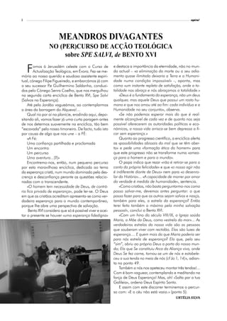 2                                                                                                          espiral




                        MEANDROS DIVAGANTES
                 NO (PER)CURSO DE ACÇÃO TEOLÓGICA
                      sobre SPE SALVI, de BENTO XVI

    F   omos à Jerusalém celeste com o Curso de
        Actualização Teológica, em Évora. Fez-se me-
mória ao nosso querido e saudoso assistente espiri-
                                                           e destaca a importância da eternidade, não no mun-
                                                           do actual – «a eliminação da morte ou o seu adia-
                                                           mento quase ilimitado deixaria a Terra e a Humani-
tual, cónego Filipe Figueiredo, e embarcámos já com        dade numa condição impossível» -, aponta, mas
o seu sucessor P Guilhermino Saldanha, conduzi-
                  .e                                       como «um instante repleto de satisfação, onde a to-
dos pelo Cónego Senra Coelho, que nos mergulhou            talidade nos abraça e nós abraçamos a totalidade.»
na segunda carta encíclica de Bento XVI, Spe Salvi             «Deus é o fundamento da esperança, não um deus
(Salvos na Esperança).                                     qualquer, mas aquele Deus que possui um rosto hu-
    Até pelo Jordão vagueámos, ao contemplarmos            mano e que nos amou até ao fim: cada indivíduo e a
a área da barragem do Alqueva!...                          Humanidade no seu conjunto», observa.
    Qual rio por aí na planície, erodindo aqui, depo-          «Se não podemos esperar mais do que é real-
sitando ali, vamos fazer já uma curta paragem antes        mente alcançável de cada vez e de quanto nos seja
de nos determos suavemente na encíclica, tão bem           possível oferecerem as autoridades políticas e eco-
“escavada” pelo nosso timoneiro. De facto, tudo isto       nómicas, a nossa vida arrisca-se bem depressa a fi-
por causa de algo que nos une – a FÉ:                      car sem esperança.»
    «A Fé:                                                     Quanto ao progresso científico, a encíclica alerta
    Uma confiança partilhada e proclamada                  as «possibilidades abissais do mal que se têm aber-
    Um encontro                                            to» e pede uma «formação ética do homem» para
    Um percurso                                            que este progresso não se transforme numa «amea-
    Uma aventura...(?)»                                    ça para o homem e para o mundo».
    Encontremo-nos, então, num pequeno percurso                O papa indica que rezar «não é retirar-se para o
por esta maravilhosa encíclica, dedicada ao tema           canto da própria felicidade» e que «o nosso agir não
da esperança cristã, num mundo dominado pela des-          é indiferente diante de Deus» nem para «o desenro-
crença e desconfiança perante as questões relacio-         lar da História»... «A capacidade de morrer por amor
nadas com o transcendente.                                 da verdade é medida de humanidade», sentencia.
    «O homem tem necessidade de Deus, de contrá-               «Como cristãos, não basta perguntarmo-nos como
rio fica privado de esperança», pode ler-se. O Deus        posso salvar-me, devemos antes perguntar: o que
em que os cristãos acreditam apresenta-se como ver-        posso fazer para que os outros sejam salvos e nasça,
dadeira esperança para o mundo contemporâneo,              também para eles, a estrela da esperança? Então
porque lhe abre uma perspectiva de salvação.               terei feito também o máximo pela minha salvação
     Bento XVI considera que só é possível viver e acei-   pessoal», conclui o Bento XVI.
tar o presente se houver «uma esperança fidedigna»             «Com um hino do século VIII/IX, a Igreja saúda
                                                           Maria, a Mãe da Deus, como «estrela do mar»... As
                                                           verdadeiras estrelas da nossa vida são as pessoas
                                                           que souberam viver com rectidão. Elas são luzes de
                                                           esperança.... E quem mais do que Maria poderia ser
                                                           para nós estrela de esperança? Ela que, pelo seu
                                                           “sim”, abriu ao próprio Deus a porta do nosso mun-
                                                           do; Ela que Se constituiu Arca da Aliança viva, onde
                                                           Deus Se fez carne, tornou-se um de nós e estabele-
                                                           ceu a sua tenda no meio de nós (cf Jo 1, 14)», adian-
                                                           ta no ponto 49.
                                                               Também a nós nos apeteceu montar três tendas!...
                                                           Com é bom vaguear, contemplando e meditando na
                                                           força de Deus Esperança! Mas, oh! «Salta par a tua
                                                           Galileia», ordena Deus Espírito Santo.
                                                               E assim com este discorrer terminemos o percur-
                                                           so com: «E o céu não está vazio.» (ponto 5).
                                                                                                 Urtélia Silva
                                                                                                 Urtélia Silv
 