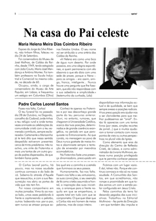 6                                                                                                           espiral




        Na casa do Pai celeste
    Maria Helena Meira Dias Coimbra Ribeiro
    Esposa do Jorge da Silva Ribei-    nos Estados Unidos. O seu nome
ro, não tinham filhos, faleceu no      vai ser atribuído a uma artéria das
dia 24 de Setembro.                    Caldas da Rainha.
    Foi conservadora do Museu de           «A Helena era como uma bica
José Malhoa, de Caldas da Rai-         de água num deserto. Por onde
nha, desde 1949, tendo estagiado       passava, era uma alegria espontâ-
com João Couto, Maria José Men-        nea, e quem permanecia com ela
donça e António Montez. Foi tam-       absorvia o que ela dizia com uma
bém professora na Escola Indus-        sede de prazer, porque a Nena –
trial e Comercial na mesma cida-       para os amigos – era assim, ami-
de, na década de 60.                   ga, franca, inteligente... Nunca
    Ocupou, ainda, o cargo de          houve uma pergunta que lhe fizes-
conservadora do Museu de Arte          sem, que ela não respondesse com
Popular, em Lisboa, e frequentou       a sua sabedoria e simplicidade.»
um estágio em Columbos (Ohio)          (testemunho da cunhada, Lola)

                                                                              disponibilizar-nos informação ac-
    Padre Carlos Leonel Santos                                                tual e de qualidade, se bem que
    Fazes-nos falta, Carlos!               Conheci-te apenas na Fraterni-     sempre avesso a posições radicais.
    O teu funeral foi no passado       tas e por isso desconheço grande       A tua preocupação era ajudar-nos
dia 28 de Outubro, na Dagorda,         parte do teu percurso anterior.        a ser clarividentes para que me-
concelho do Cadaval, onde tinhas       Ouvi, no entanto, rumores, que         lhor pudéssemos ser “sinal”. En-
o teu refúgio rural e onde tantas      chegaram à Universidade Católica,      tão lá aparecias com uns tantos
vezes animaste as celebrações da       acerca das tuas posições, determi-     livros (por vezes, simples recortes
comunidade cristã com o teu es-        nadas e de grande coerência evan-      de jornal...) que a muitos ajuda-
merado contributo, sempre escla-       gélica, no período em que paro-        ram a tomar contacto com novos
recedor. Certamente a Mariazinha       quiaste no Entroncamento. Ao que       pontos de vista ou outras perspec-
já te terá dito que nessa sentida      consta, na mensagem ao povo de         tivas na plural vida da Igreja.
despedida estiveram presentes          Deus nunca gostaste de meias-tin-          Como elemento que eras da
cerca de trinta presbíteros: três no   tas e abominaste sempre a tenta-       direcção do Centro de Reflexão
activo, uns vinte da Fraternitas e     ção de enveredar por meandros          Cristã, de Lisboa, e como admi-
mais uns tantos de um outro gru-       acomodatícios.                         nistrador da Livraria Multinova, es-
po de padres dispensados, de que           Na Fraternitas foste uma presen-   tavas numa posição privilegiada
também fazias parte.                   ça dinamizadora, preocupado em         que te permitia conhecer pessoas

    O Carlos Leonel partiu, há         bia qual era o caminho e a estrela         Ficámos com um lugar vazio.
pouco, mas na nossa saudade            que iluminava os seus passos.          E daí, talvez não. Porque ele con-
continua connosco e do lado de             Humanamente, faz-nos falta.        tinua connosco e não só na nossa
cá. Sabemo-lo através d’Aquele         Fazem-nos falta o seu entusiasmo,      saudade. A Comunhão dos San-
que ressuscitou, e com a sua Res-      as suas convicções, o seu exemplo      tos, em que acreditamos, não
surreição nos abriu as portas da       de fé como cristão assumido e fron-    rompe a proximidade em que to-
vida que não tem fim.                  tal, a inspiração das suas iniciati-   dos somos um com a estrela po-
    Foi nosso companheiro em           vas, o arranque para a frente na-      lar configurada em Jesus Cristo.
muitas jornadas. Vimo-lo ao nos-       quilo em que se empenhava, a               Pelos caminhos da terra foi
so lado, umas vezes pedalando à        aposta total em tudo com que se        deixando pegadas das suas inici-
frente e capitaneando o pelotão,       comprometia. O que quer dizer que      ativas. Trabalhou na Editorial
outras ladeando-nos par-a-par,         o Carlos não era homem de meias        Multinova – fez parte da Direcção
sem nunca se atrasar porque sa-        palavras, mas de corpo inteiro.        - em que também deu impulso e
 