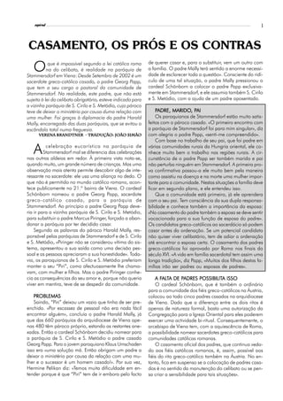 l
    espiral                                                                                                          3



CASAMENTO, OS PRÓS E OS CONTRAS
                                                              de querer casar e, para o substituir, vem um outro com
   O        que é impossível segundo a lei católica roma
           na do celibato, é realidade na paróquia de
Stammersdorf em Viena: Desde Setembro de 2002 é um
                                                              a família. O padre Mally terá sentido a enorme necessi-
                                                              dade de esclarecer toda a questão». Consciente do ridí-
sacerdote greco-católico casado, o padre Georg Papp,          culo de uma tal situação, o padre Mally pressionou o
que tem a seu cargo a pastoral da comunidade de               cardeal Schönborn a colocar o padre Papp exclusiva-
Stammersdorf. Na realidade, este padre, que não está          mente em Stammersdorf, e ele assumia também S. Cirilo
sujeito à lei do celibato obrigatório, esteve indicado para   e S. Metódio, com a ajuda de um padre aposentado.
a vizinha paróquia de S. Cirilo e S. Metódio, cujo pároco
teve de deixar o ministério por causa duma relação com            PADRE, MARIDO, PAI
                                                                   ADRE, MARIDO, PAI
uma mulher. Foi graças à diplomacia do padre Harald               Os paroquianos de Stammersdorf estão muito satis-
Mally, encarregado das duas paróquias, que se evitou o        feitos com o pároco casado. «O primeiro encontro com
escândalo total numa freguesia.                               a paróquia de Stammersdorf foi para mim singular», diz
      Verena Brandtner - tradução: joão simão                 com alegria o padre Papp, «senti-me compreendido».
                                                                  Com base no trabalho de seu pai, que foi padre em

   A      celebração eucarística na paróquia de
         Stammersdorf mal se diferencia das celebrações
nas outras aldeias em redor. À primeira vista nota-se,
                                                              várias comunidades rurais da Hungria oriental, ele co-
                                                              nhece muito bem o trabalho nas regiões rurais. A cir-
                                                              cunstância de o padre Papp ser também marido e pai
quando muito, um grande número de crianças. Mas uma           não perturba ninguém em Stammersdorf. A primeira pro-
observação mais atenta permite descobrir algo de inte-        va confirmativa passou-a ele muito bem pela maneira
ressante no sacerdote: ele usa uma aliança no dedo. O         como assistiu na doença e na morte uma mulher impor-
que não é permitido no mundo católico romano, acon-           tante para a comunidade. Nestas situações a família deve
tece publicamente no 21.º bairro de Viena. O cardeal          ficar em segundo plano, e ele entendeu isso.
Schönborn nomeou o padre Georg Papp, sacerdote                    Que a comunidade está primeiro, já ele aprendera
greco-católico casado, para a paróquia de                     com o seu pai. Tem consciência da sua dupla responsa-
Stammersdorf. Ao princípio o padre Georg Papp deve-           bilidade e conhece também a importância da esposa:
ria ir para a vizinha paróquia de S. Cirilo e S. Metódio,     «No casamento do padre também a esposa se deve sentir
para substituir o padre Marcus Piringer, forçado a aban-      vocacionada para a sua função de esposa do padre».
donar a paróquia por ter decidido casar.                      Os candidatos greco-católicos ao sacerdócio só podem
    Segundo as palavras do pároco Harald Mally, res-          casar antes da ordenação. Se um potencial candidato
ponsável pelas paróquias de Stammersdorf e de S. Cirilo       não quiser viver celibatário, tem de adiar a ordenação
e S. Metódio, «Piringer não se considerou vítima do sis-      até encontrar a esposa certa. O casamento dos padres
tema, apresentou a sua saída como uma decisão pes-            greco-católicos foi aprovado por Roma nos finais do
soal e as pessoas apreciaram a sua honestidade». Toda-        século XVI. «A vida em família sacerdotal tem assim uma
via, os paroquianos de S. Cirilo e S. Metódio preferiam       longa tradição», diz Papp, «Muitos dos filhos destas fa-
manter o seu “Piri”, como afectuosamente lhe chama-           mílias irão ser padres ou esposas de padres».
vam, com mulher e filhos. Mas o padre Piringer conhe-
cia as consequências do seu amor e, porque não queria             A FALTA DE PADRES POSSIBILITA ISSO
                                                                     FAL
                                                                      ALT      PADRES POSSIBILITA
viver em mentira, teve de se despedir da comunidade.              O cardeal Schönborn, que é também o ordinário
                                                              para a comunidade dos fiéis greco-católicos na Áustria,
    PROBLEMAS                                                 colocou ao todo cinco padres casados na arquidiocese
    Saindo, “Piri” deixou um vazio que tinha de ser pre-      de Viena. Dado que a diferença entre os dois ritos é
enchido. «Por escassez de pessoal não era nada fácil          apenas de natureza formal, basta uma autorização da
encontrar alguém», concluía o padre Harald Mally, já          Congregação para a Igreja Oriental para eles poderem
que das 660 paróquias da arquidiocese de Viena ape-           exercer uma actividade bi-ritual. Consequentemente, o
nas 480 têm pároco próprio, estando as restantes ane-         arcebispo de Viena tem, com a aquiescência de Roma,
xadas. Então o cardeal Schönborn decidiu nomear para          a possibilidade nomear sacerdotes greco-católicos para
a paróquia de S. Cirilo e S. Metódio o padre casado           comunidades católicas romanas.
Georg Papp. Para o jovem paroquiano Klaus Umschaden               O casamento oficial dos padres, que continua veda-
isso era «uma solução má. Então obrigam um padre a            do aos fiéis católicos romanos, é, assim, possível aos
deixar o ministério por causa da relação com uma mu-          fiéis do rito greco-católico também na Áustria. No en-
lher e o sucessor é um homem casado!». Por sua vez,           tanto, fica em suspenso se a colocação de padres casa-
Hermine Pelikan diz: «Temos muita dificuldade em en-          dos é no sentido da manutenção do celibato ou se pen-
tender porque é que “Piri” tem de ir embora pelo facto        sa criar a sensibilidade para tais situações».
 