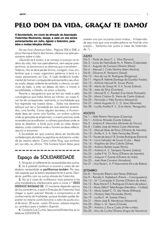 l
    espiral                                                                                                          7



PELO DOM DA VIDA, graças te damos
  Secretariado,
O Secretariado, em nome da direcção da Associação
  aternitas Moviment
              vimento,
Fraternitas Movimento, deseja, a cada um dos sócios          viverem uns com os outros como irmãos… A fraternida-
aniversariantes
    ersariant             Agos
                           gost    Set       para-
aniversariantes em Julho, Agosto e Setembro, para-
                                                             de seja mais que uma simples palavra no final de uma
béns e muitas bênçãos divinas.
                                                             oração… Sentarmo-nos juntos à mesa da fraternida-
    No seu livro «Aventura Feliz», Páginas 306 a 308, o      de..”»
sócio Henrique Maria dos Santos, oferece-nos este pen-
samento sobre a vida:                                        JULHO
    «Quando se é jovem, e se começa a avançar na la-         Dia 2 – Paula de Jesus C. L. Silva (Esmoriz).
deira da vida, não nos apercebemos, nem sequer pres-         Dia 3 – Lúcia da Natividade M. A. Ribeiro (Cabanões).
sentimos, os barrancos e os abismos que a envolvem…          Dia 4 – Augusto de Campos Oliveira (Maia).
Todavia, não se deve perder ânimo, coragem, mas, sim,        Dia 6 – Manuel J. Cristo Martins (Mem Martins).
lembrar que o nosso organismo pertence à terra e o           Dia 8 – Dilcarina R. Veríssimo (Seixal).
nosso pensamento ao Céu. A cada tendência funda-             Dia 10 – Ana da Luz M. Rodrigues (Bragança).
mental do homem corresponde precisamente o seu alvo:         Dia 11 – Higino R. Valente (Santiago da Guarda/ Ansião).
ao anelo, desejo ardente de verdade, a ciência; ao estí-     Dia 12 – António Manuel M. Sousa (Porto).
mulo do belo, a arte; ao desejo do bem, a moral; à           Dia 18 – Maria da Graça M. V. A. Sousa (Lisboa).
sociabilidade, o Estado; ao amor, a família.                 Dia 18 – João da Silva (Coimbra).
    Perante a repugnância que se tem ao nada e pela          Dia 23 – Manoel B. C. Pombal (S.ta Marta Portozelo).
convergência que todos temos ao infinito, ao nosso fi-       Dia 24 – Maria Cristina G. Vieira de Castro (Lisboa).
nar há-de corresponder, realmente, a imortalidade que        Dia 25 – Fernando J. Félix Ferreira (Massamá).
fica registada nas nossas obras… Todos nos devemos           Dia 27 – Maria Augusta G. C. D. Jana (Abrantes).
esforçar por ser a Sociedade em que estamos enxerta-         Dia 28 – Lucília Amália R. C. (S.ta Marta Penaguião).
dos, uma família. Como alguém escreveu, a Humani-
dade deve ser como uma família, um aviário sublime           AGOSTO
                                                              GOSTO
onde as gerações se emplumam, o viveiro precioso onde        Dia 1 – Alda Pereira Henriques (Caxarias).
as existências se enfloram, a colmeia grandiosa onde os      Dia 1 – António Almeida Duarte (Lisboa).
seres se desatam, a fonte pura onde as vidas devem           Dia 3 – António R. Mourinho (Miranda do Douro).
deslizar, onda cristalina onde o homem se deve reflectir,    Dia 8 – Cidália José de Matos Costa (Abrantes).
resumir e encontrar.                                         Dia 12 – Manuel Alves de Paiva (Oliveira de Azeméis).
    A Sociedade em que vivemos devia ser translúcida         Dia 13 – Emília A. S. A. Neto Fernandes (Porto).
confederação de todos os espíritos na dulcíssima unida-      Dia 13 – Fausta de Jesus F B. Simões Rodrigues (Esmoriz).
                                                                                       .
de do mesmo afecto. Como Luther King, que sonhava            Dia 14 – Lúcio Salvador de Sousa (Cuba – Beja).
em voz alta, eu afirmo: “Os homens foram feitos para         Dia 16 – Virgolina da Silva Cabrita (Silves).
                                                             Dia 20 – António Batista Lopes (Porto).
                                                             Dia 23 – Antónia A. C. Sampaio Ferreira (Lisboa).
                                                             Dia 24 – Judite P M. O. Paiva (Oliveira de Azeméis).
                                                                              .
            SOLIDARIED
                 ARIEDADE
  Espaço de SOLIDARIEDADE                                    Dia 25 – Joaquim F. Soares (Oliveira do Ardo).
                                                             Dia 25 – José Alves Carneiro (Amadora).
    1. Ninguém é indiferente às necessidades dos outros.     Dia 31 – Ana Paula L. A. P Nascimento (At.a da Baleia).
                                                                                        .
    2. Só é possível continuar a acorrer a casos de ver-
dadeira necessidade se partilharmos também Por isso,
                                       também.               SETEMBRO
não esperes que te batam expressamente à porta. Deci-        Dia 8 – Fernando Ribeiro das Neves (Palhaça).
de-te: partilha com os outros através da Fraternitas.        Dia 9 – Pamela A. Krebsbach (Freiria – Caranguejeira).
    3. Vai já à caixa do multibanco mais próxima e faz       Dia 12 – M.ª Conceição V. Gomes (Oliveira do Ardo).
uma transferência interbancária para a conta n.º 0033        Dia 12 – Rosa Maria F S. Rodrigues (Outeiro de Lobos ).
                                                                                   .
000045218426660 05 O montante depende apenas
                       05.                                   Dia 13 – Maria Zélia F Teles Borges (Meridãos – Cinfães)
                                                                                   .
da tua consciência, o qual a Direcção da Fraternitas' fará   Dia 14 – Maria Isabel C. O. das Neves (Palhaça).
chegar a quem precisa! Manda o comprovativo e dá             Dia 15 – Horácio Neto Fernandes (Porto).
conhecimento da finalidade, porque também podes de-          Dia 19 – Lucília E. M. Soares (Viseu).
positar na mesma conta bancária o valor da quota anu-        Dia 21 – Maria José B. Mendonça (Massamá).
al de sócio: 30 euros - casal; 20 euros - pessoa singular;   Dia 22 – Eliseu L- G- Seara (Chaves).
ou contribuir para o boletim «Espiral».                      Dia 29 – António J. Eira e Costa (A-Ver-o-Mar).
    4. Contacta Luís Cunha, tesouraria@fraternitas.pt ou     Dia 30 – Artur da Cunha Oliveira (Angra do Heroísmo).
telefone 232459478.
 