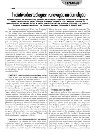 reflexão
               l
         espiral                                                                                                               7



         Iniciativa dos teólogos : renovação ou demolição
    efle
       lexão                          Hauke, professor        Patrística               Faculdade     Teologia
  R ef lexão polémica de Manfred Hauke, prof essor de Patrís tica e Dogmática na Faculdade de Teologia de
                   vice-diret       Revista Teológica      Lugano,             ZENIT,
        L ugano e vice-dire t or da Re vis ta Teológica de L ugano, na agência ZENIT, sendo os subtítulos da
                         «Espiral».                                                        Munst     17 teólogos,
 responsabilidade do «Espir al». Porque a maioria dos signatários é da faculdade de Muns t er - 17 t eólogos,
            incluindo o decano Klaus Muller - ele chama ao Manifesto «Declaração de Munster (DM).

    Os teólogos querem fazer de 2011 um “ano de partida”           Não se fala sequer sobre a exigência da conversão. Pelo
para que a Igreja possa sair de “estruturas fossilizadas”.         contrário: deseja-se o reconhecimento, por parte da Igreja, da
    Este “diálogo aberto” deve incluir seis “áreas de ação”:       situação dos divorciados novamente casados, que vivem (nas
(1) São necessárias “mais estruturas sinodais em todos os níveis   palavras de Jesus) em um estado de adultério (cf. Mc 10,11),
da Igreja”, sob o princípio: “O que afeta todos deve ser           e mesmo os casais homossexuais, cuja prática sexual, de
decidido entre todos”. (2) A vida da comunidade necessitaria,      acordo com os catálogos dos vícios no Novo Testamento,
para a sua condução, de estruturas mais democráticas (para a       leva à exclusão do Reino de Deus (cf. 1Cor 6,10). Aqui não se
sua orientação). “A Igreja também precisa de padres casados        vê a influência de um conhecimento teológico mais profundo,
e mulheres no ministério eclesial.” (3) Um primeiro passo          mas sim uma perda de fé e de moral. Os elementos
para alcançar uma “cultura do direito” seria “a criação de         fundamentais da doutrina apostólica são sacrificados devido
uma jurisdição administrativa” (ou seja, de tribunais              a um pensamento que quer estar “a par” da situação atual. A
administrativos). (4) Com relação ao que chamam de                 petição de retirar a obrigação do celibato recorda os pedidos
“liberdade de consciência”, foi dito: “A alta estima do            do Iluminismo tardio, superados há muito tempo por Johann
casamento por parte da Igreja (...) não exige a exclusão de        Adam Möhler e outros protagonistas na renovação católica
pessoas que vivem responsavelmente o amor, a fidelidade e          do século XIX. Nem mesmo aos ilustrados das Igrejas estatais
o apoio mútuo em uma união de pessoas do mesmo sexo                da época josefinista, entretanto, teria ocorrido rebaixar os
[casais homossexuais] ou como divorciados recasados”. (5)          valores do matrimónio cristão ou encorajar o concubinato
No espírito de “reconciliação”, seria preciso ir contra “uma       homossexual. Inclusive o pedido de ter “mulheres no
moral estrita, sem misericórdia”. (6) A liturgia vive graças à     ministério apostólico” é dirigido contra a origem apostólica
participação ativa dos fiéis e não deveria ser tão unificada de    da Igreja, pelo menos quando se entende “ministério” no
maneira centralista.                                               sentido do sacramento da Ordem. Recorde-se aqui a Carta
                                                                   Apostólica de João Paulo II, Ordinatio Sacerdotalis (1994),
    POLÉMICA 1: os teólogos instrumentalizam a crise               na qual o papa sublinha que “a Igreja não tem absolutamente
    Temos de dar a razão aos signatários da DM: a Igreja (de       a faculdade de conferir a ordenação sacerdotal às mulheres, e
língua alemã) está a passar por uma crise profunda.                esta sentença deve ser considerada definitiva por todos os
    Por outro lado, muitas sugestões apresentadas pelos            fiéis da Igreja”. O que se aplica a “todos os fiéis da Igreja”
teólogos signatários fazem parte desta crise e não podem           vale, provavelmente de maneira mais forte, para os teólogos
favorecer a superação dos problemas. Os pedidos contidos           que têm uma missio canonica.
no memorando são, em boa parte, pedidos conhecidos,
procedentes dos anos 60 e 70 do século passado. Existe um              OUTROS DESACORDOS
“passo adiante” nos esforços a favor da práxis vivida da               Vamos lançar um breve olhar para outros pedidos, ainda
homossexualidade. O debate público sobre os abusos sexuais         que não possamos dar aqui uma resposta exaustiva. Certamente
é instrumentalizado para empurrar uma Igreja enfraquecida          é importante uma “participação” de todos os fiéis na vida da
para uma situação que se afasta da sua origem apostólica e se      Igreja, mas esta participação não deve ser confundida com as
aproxima do protestantismo liberal. Segundo as estatísticas, o     formas políticas da democracia. De acordo com a sucessão
percentual (deplorável) do abuso sexual pelo clero católico é      apostólica, a Igreja é guiada pelo papa e pelos bispos. No
muito menor comparado ao que acontece nas estruturas               início da Igreja, também os fiéis, muitas vezes, participaram
(comparáveis) do âmbito secular (por exemplo: famílias,            da eleição de bispos por meio do seu testemunho e consen-
escolas, associações desportivas) e até mesmo com relação          timento: mas estes fiéis foram preparados pelo testemunho
ao que se sabe dos pastores protestantes, casados, em sua          dos mártires, na época das perseguições; não era a situação
maioria (cf. J. M. Schwarz, Kirche, Zölibat und                    de hoje, em que quase 90 % dos “católicos” alemães não vão
Kindesmissbrauch,www.kath.net, 3.2.2010).                          à missa no domingo e dependem quase que inteiramente da
                                                                   influência da comunicação social, a qual, em sua maior parte,
    POLÉMICA 2: faz o documento dizer o que não diz                é decididamente desfavorável à fé católica. As eleições
    Os teólogos da DM cometem um “abuso com o abuso”               episcopais não eram decisões tomadas pelo povo, mesmo na
ao promover petições que certamente não podem combater             Igreja antiga. Segundo o Papa Leão Magno, o bispo deveria
as causas que estão na base dos próprios abusos. Não se diz        ser eleito pelo clero, aclamado pelo povo e ordenado pelos
que a castidade é necessária para uma verdadeira renovação.        bispos da província, com o consentimento do Metropolitano.
 