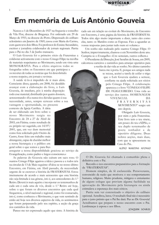 notícias
2                                                                                                                           espiral




    Em memória de Luís António Gouveia
    Nasceu a 1 de Dezembro de 1927 na freguesia e concelho        cada um em relação ao evoluir do Movimento, de Encontro
de Vila Flor, diocese de Bragança. Foi ordenado em 29 de          em Encontro, é uma página da história da FRATERNITAS.
Março de 1953, na diocese do Porto. Dispensado do celibato        Todos têm algo muito importante a dizer, tanto eles como
eclesiástico em Janeiro de 1969, casou com Maria do Carmo,        elas, tanto os Maridos como as Esposas. Fico a aguardar as
com quem teve dois filhos. Foi professor do Ensino Secundário,    vossas respostas para juntar tudo num só volume.»
escritor e jornalista colaborador de jornais regionais. Partiu        Um sonho não realizado pelo «santo» Cónego Filipe. O
para o Pai no dia 3 de Junho transacto.                           Senhor, imprevistamente, chamou-o em Novembro deste ano.
    O Luís Gouveia foi o primeiro sócio da Fraternitas a          Cumpriu-se o Evangelho: «Uns semeiam, outros colhem.»
colaborar activamente com o nosso Cónego Filipe na recolha            O Presidente da Direcção, José Serafim de Sousa, em 2009,
de materiais respeitantes ao Movimento, tendo em vista uma        calcorreou carreiros e caminhos para arranjar operários para
MONOGRAFIA. Para o efeito arquivou todas as                                   a «ceifa» de dar vida ao sonho. No último caminho
fotografias sobre os Encontros em que participou e                                 bateu-me à porta. E, porque aos amigos nada
os recortes de todas as notícias que foi descobrindo                                  se recusa, aceitei a tarefa de ceifar o trigo
a nosso respeito, em jornais e revistas.                                                que o Luís Gouveia ajudara a semear,
    A saúde tê-lo-á impedido de ir mais além.                                            confiante na ajuda solicitada aos sócios
Consciente disso, quando, em 2008, foi decidido                                           pelo Cónego Filipe. A colaboração
avançar com a elaboração do livro, o Luís                                                 apareceu e o livro “CÓNEGO FILIPE
Gouveia, de imediato, pôs à minha disposição                                              DE FGIGUEIREDO. Uma vida ao
todo esse material, distribuído por quatro dossiers,                                     serviço dos outros. HOMENAGEM
acrescentando: «Eu nunca tive dúvidas quanto à sua                                           VIVENCIAL                         DA
necessidade, antes, sempre certezas sobre a sua                                                     F R A T E R N I T A S
vantagem e oportunidade, no presente                                                                 MOVIMENTO” surgiu um
contexto da Igreja Católica. A ideia                                                                 ano depois.
de ser elaborado um livro sobre o                                                                        Obrigado Luís Gouveia,
nosso Movimento surgiu no                                                                            por mim e pela Fraternitas.
Encontro de 24 a 27 de Abril de                                                                       Este livro tem o teu sinete,
2003, em Fátima. como resultado de                                                                    um pouco do teu «ADN», o
eu próprio ter sugerido, em 14/07/                                                                    teu duplo testemunho de
2001, que, em vez dum memorial                                                                        poeta sonhador e de
como fora solicitado pelo Osório de                                                                  operário diligente. Duas
Castro, fosse feito um trabalho mais                                                                 nobres acções, mais duas,
abrangente, capaz de elucidar melhor                                                                 com que te apresentaste na
a nossa hierarquia e o público em                                                                    Casa do Pai..
geral sobre o que somos e para lhes                                                                         Martins
                                                                                                     Alípio Martins Afonso
assegurar a nossa disponibilidade graciosa ao serviço da
Evangelização, como padres e leigos conscientes.»
    As palavras do Gouveia não caíram em saco roto. O                 O Dr. Gouveia foi chamado à comunhão plena e
«santo» Cónego Filipe agarrou a ideia e passou-a a todos nós      definitiva com o Pai.
na circular de 13 de Maio seguinte: «Falou-se no nosso último         Recordo-o nos encontros preparatórios para a formação
Encontro, em Fátima, em Abril passado, da necessidade             da “FRATERNITAS”.
urgente de se escrever a história da FRATERNITAS. Estou               Homem simples, de fé esclarecida. Perseverante,
inteiramente de acordo e mais acrescento que esta história        convencido da razão que motivava o seu comportamento
não seja limitada à sua génese, isto é, aos antecedentes do 1.º   humano, religioso. Muito prudente, mitigava o entusiasmo
Retiro. Deverá ir mais aquém e incorporar os testemunhos de       de alguns colegas que previam alguma facilidade na
cada um e cada uma de vós, desde o 1.º Retiro até hoje,           aprovação do Movimento pela hierarquia ou ainda
sobre o que foram os diversos encontros que cada qual             estimulava a esperança dos mais céticos.
frequentou, a nível nacional e regional, como foi contactado,         Partiu sem ver concretizado o objetivo do celibato
isto é, como conheceu o Movimento, o que vem sentindo de          opcional. Acreditou, lutou. O resultado final não é necessário
então até hoje nos diversos aspectos da vida, os sentimentos      para o justo prémio que o Pai lhe dará. Paz ao Dr. Gouveia!
que foram perpassando pelo seu espírito, a acção da graça         Acreditamos que prepara o nosso encontro com o Pai.
nos caminhos da vida.                                             Lembranças à esposa e aos filhos.
                                                                                                              Joa q uim Soares
                                                                                                              Joa       Soares
    Parece-me ter expressado aquilo que sinto. A história de
 