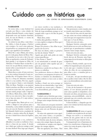 PB                                                                                                                           espiral




         Cuidado com as histórias que
                                                                 -Centro    Espiritualidade Redentorist
                                                                                                   orista
                                                             CER -Centro de Espiritualidade Redent orista (G aia)




    NARRADOR                                aos meus ouvidos a tua saudação, o           são estranhos, são amigos...
    Ao sexto mês, o anjo Gabriel foi        menino saltou de alegria dentro de mim.          Não pertencem a outro mundo, mas
enviado por Deus a uma cidade da            Feliz de ti que acreditaste, porque se vai   ao mundo mais íntimo que nos habita...
Galileia chamada Nazaré, a uma virgem       cumprir tudo o que te foi dito da parte          Não vêm de fora, mas do mais den-
desposada com um homem chamado              do Senhor.»                                  tro que existe nas nossas andanças por
José, da casa de David; e o nome da             Maria disse, então:                      esta terra que nos esquecemos vezes de-
virgem era Myriam.                          A minha alma glorifica o Senhor              mais que é a Casa de Deus...
    Ao entrar na casa dela, o anjo disse-   e o meu espírito se alegra no Deus que é         Entra em cena um anjo...
lhe: «Salve, ó cheia de graça, o Senhor     a minha salvação.                                Qualquer história começada assim
está contigo.» Ao ouvir estas palavras,     Porque Ele pousou o Seu olhar na pe-         há-de deixar-nos no colo um Dom ines-
ela perturbou-se e perguntava de si pró-    quenez da sua serva.                         gotável que só perceberemos verdadei-
pria o que significava tal saudação.        De hoje em diante, todas as gerações         ramente muito tempo depois...
    Disse-lhe o anjo: «Maria, não temas,    me hão-de chamar “Feliz”!                        Entra em cena um anjo...
pois és toda graça diante de Deus. Hás-     Aquele que pode tudo, pôde em mim                Qualquer história começada assim
de conceber no teu seio e dar à luz um      coisas maravilhosas.                         há-de dar-nos de Presente uma Espe-
filho, ao qual porás o nome de Yeshuah.     O Seu Nome é “Santo”!                        rança capaz de nos levantar os olhos para
Será grande e vai chamar-se Filho do        A sua misericórdia se estende de gera-       o impossível.
Altíssimo. O Senhor Deus vai dar-lhe o      ção em geração sobre aqueles que jul-            Como a Abraão, coitado, que na sua
trono de seu pai David, reinará eterna-     gam não o merecer.                           velhice foi inquietado por uma promes-
mente sobre a casa de Jacob e o seu rei-    Manifestou o poder do seu braço e dis-       sa de anjo que o mandou levantar os
nado não terá fim.»                         persou os soberbos.                          olhos do chão do seu acampamento
    Maria disse ao anjo: «Como será isso,   Aos poderosos deitou-os abaixo dos           para olhar o céu e o mandou pôr-se a
se eu não conheço homem?» O anjo res-       seus tronos e aos pequenos levantou-os!      contar as estrelas.
pondeu-lhe: «O Espírito Santo virá so-      Encheu os famintos de abundâncias e              E ele pôs... até que reconheceu que
bre ti e a força do Altíssimo estenderá     mandou embora os ricos com as mãos           não as podia contar todas e lhe foi dito
sobre ti a sua sombra. Por isso, aquele     a abanar.                                    que a sua descendência seria ainda mais
que vai nascer é Santo e será chamado       Acolheu a Israel, seu servo, porque se       numerosa.
Filho de Deus. Também a tua parente         lembra da sua misericórdia, a que tinha          Entra em cena um anjo...
Isabel concebeu um filho na sua velhice     prometido aos nossos pais, a Abraão e            E eles, de tão humanos e tão pouco
e já está no sexto mês, ela, a quem cha-    à sua descendência, para sempre.             alados, só nos deixam perceber que
mavam estéril, porque nada é impossí-                                                    eram anjos quando se despedem e nos
vel a Deus.» Maria disse, então: «Do Se-       NARRADORA I                               deixaram um dom, uma promessa, uma
nhor eu sou uma serva. Que a tua pala-         Cuidado com as histórias que come-        esperança, uma possibilidade... uma in-
vra se faça em mim.» E o anjo retirou-      çam com a entrada em cena de um anjo!        quietação que nos consola, uma conso-
se de junto dela.                              Porque serão sempre histórias cheias      lação que nos inquieta...
    Por aqueles dias, Maria pôs-se a ca-    de Futuro...                                     Coisas de Deus... e daqueles que são
minho e dirigiu-se com pressas para a          Não entram em cena para transmitir        anjos e nos visitam nas horas mais insus-
montanha, a uma cidade da Judeia. En-       nada nem para manifestar nada, mas para      peitas da vida...
trou em casa de Zacarias e saudou Isa-      deixar entre nós um Presente da parte
bel. Quando Isabel ouviu a saudação de      de Deus...                                      NARRADORA II (entra só agora)
Myriam, o menino saltou-lhe de alegria         Os anjos não aparecem como apari-            Cuidado com as palavras de um anjo!
no seio e Isabel ficou cheia do Espírito    ções, mas como visitas, e só percebe-           Porque nos tecem e se entretecem
Santo.                                      mos isso quando eles nos deixam.             dentro de nós, geram vida no seio da
    Então, erguendo a voz, exclamou:           Na história santa da nossa salvação,      morte, fios de luz que vencem trevas...
«Bendita és tu entre as mulheres e ben-     os anjos têm sempre figura de gente,            Conseguem pôr-nos a Esperança em
dito é o fruto do teu ventre. E donde          confundem-se sempre com alguém,           carne viva, transformar a Esperança em
me é dado que venha ter comigo a mãe        porque são sempre alguém...                  carne viva, carne de gente, corpo de Ho-
do meu Senhor? Pois, logo que chegou           Não são aparições, são visitas... Não     mem... Dito e Feito...


     página oficial na Internet: www.fraternitas.pt * e-mail: direccao@fraternitas.pt * blogue: http://fraternitasmovimento.blogspo
 
