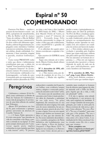 14                                                                                                               espiral




                          Espiral nº 50
                       (CO)MEMORANDO!
    Escreveu Frei Betto - escritor e     ao vinte e um/vinte e dois (outubro     perder o norte, é principalmente ca-
assessor de movimentos sociais - em      de 2005/março de 2006) – Alberto        minhar para um ideal de perfeição.
2012, a propósito de umaefeméride,       José Macedo Osório de Castro, ao        No Povo de Deus a mudança opera-
o Dia da Mulher em8 de março:            seguinte e atual (1º trimestre de       se sempre para melhor. (…) Na Igre-
“Antes de celebrar o Dia da Mulher       2013) - Fernando Jorge Félix            ja, onde é tradicional o atraso de uma
a 8 de março, há que comemorá-lo.        Ferreira, percorrendo os artigos de     geração no acompanhamento das
Os dois verbos têm diferentes signi-     todas e todos que nele colaboraram,     mudanças sociais operadas na soci-
ficados, embora frequentemente em-       como maniFESTAr a gratidão de           edade civil, nós estamos em condi-
pregados como sinônimos. Celebrar        uns pelos outros?                       ções de sermos um factor de mudan-
é promover cerimônia, destacar, tor-         E os editoriais dos quatro presi-   ça. (…) Nós cristãos sabemos que a
nar célebre, donde celebridade. Co-      dentes convidavam a espiralar o bo-     evolução é presidida pelo Espírito
memorar é fazer memória, resgatar        letim.                                  Santo, que sopra onda quer, embora
o passado, atualizar lembranças.             Que excertos do ESPIRAL nesta       não pelos tubos que Lhe oferecemos.
(….)”                                    efeméride?                              Por isso devemos ser homens de es-
    Como tornar PRESENTE todas               Segue uma selecção até à retira-    perança. (…) Para nós um regresso
e todos que direta e indiretamente       da do Alberto Osório, dando tributo     ao passado não é possível e o futuro
contribuíram para que a edição do        ao seu caboqueiro.                      depende da acção de cada um de
“espiral” fosse possível ao longo des-                                           nós, quer individualmente, quer
tes cinquenta números? Ao aconte-           Nº 1- dezembro de 1999, edi-         como membros da Fraternitas.»
cimento número 50 costuma associ-        torial de João Simão:
ar-se festivamente- celebrando e/ou          «(…) Não menos certa, por de-          Nº 6- setembro de 2001, “bre-
homenageando – as bodas de ouro.         correr da condição de ser vivo, é a     ves”, pág. 3, por Albero Osório:
Começando pelo seu responsável do        mudança.(…) Mudar não significa            «Este nosso Boletim continua a
primeiro número (dezembro de 1999)                                               ser teu! É certo que também depen-

                                         redescobrir o caminho da fé para fa-    caminho para conduzir os homens
     Peregrinos                          zer brilhar, com evidência sempre
                                         maior, a alegria e o renovado entusi-
                                                                                 fora do deserto, para lugares da vida,
                                                                                 da amizade com o Filho de Deus,
                                         asmo do encontro com Cristo" (n02).     para Aquele que dá a vida, a vida
     Celebramos o número 50 do Es-           No nosso caso de sacerdotes este    em plenitude" (n02).
 piral, como celebramos as Bodas de      encontro com Cristo é muito profun-         A fé não é, apenas, uma atitude
 Prata do Vaticano II. Celebramos a      do: além de chamados a participar       da inteligência, é um projecto de
 nossa vida de peregrinos. E servimo-    da sua vida nova, "na graça             vida, uma exigência de santidade. É
 nos de uma bela reflexão do cardeal     baptismal, Ele associou-nos ao seu      esse o longo caminho da nossa pere-
 José Policarpo:                         ministério de amor à Igreja. Em cada    grinação, por onde se entra pela fé.
     «Bento XVI proclamou um Ano         acto do nosso ministério, há um en-     Dessa aventura de vida nova, o pró-
 da Fé, para comemorar o quinqua-        contro de amor, através de nós, Cris-   prio Cristo afirmou: "Eu sou a Por-
 gésimo aniversário da abertura do       to ama a Igreja. Ecoa em nós aquela     ta" e "Eu sou o Caminho", para uma
 Concílio Vaticano II.                   Palavra que lembra aos homens que       vida que é Ele próprio: "Eu sou a
     (…) O Santo Padre apresenta a       Deus os ama, que não desistiu de-       Vida". Há, assim, uma afinidade ín-
 fé como uma porta "que introduz na      les. No nosso ministério descobrimo-    tima entre a fé e Jesus Cristo. A ca-
 vida de comunhão com Deus e per-        nos a caminho, peregrinos da Pátria     minhada da fé é feita com Jesus Cris-
 mite a entrada na sua Igreja". É uma    definitiva, não isoladamente, mas       to, vivendo como Ele vive e como
 porta sempre aberta para nós "a atra-   com a Igreja, o Povo do Senhor.         quer que vivamos.
 vessar aquela porta implica             Ouçamos o Papa Bento XVI: "A                Texto completo em:
 embrenhar-se num caminho que dura       Igreja no seu conjunto, e os Pastores       http://agencia.ecclesia.pt/
 a vida inteira" (n01). "É preciso       nela, como Cristo devem pôr-se a        cgi-bin/noticia.pl?id=92357
 