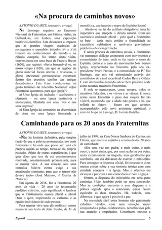 Espiral ________________________________________________________________________ 3
«Na procura de caminhos novos»
ANTÓNIO DUARTE, tesoureiro e vogal.
No domingo seguinte ao Encontro
Nacional da Fraternitas, em Fátima, visitei, na
Gulbenkian, em Lisboa, uma exposição
hostórico-científica. Esta destacava o impacto
que as grandes viagens oceânicas de
portugueses e espanhóis (séculos XV e XVI)
tiveram no conhecimento do mundo e na
ciência europeia. No termo desta visita,
impressionou-me uma frase de Francis Bacon
(1620), que registei: «Seria lamentável se, no
nosso tempo (1620), em que as regiões do
globo material foram abertas e reveladas, o
globo intelectual permanecesse encerrado
dentro dos estreitos confins das antigas
descobertas.» Esta frase conduziu-me ao
guião temático do Encontro Nacional: «Que
Fraternitas queremos, para que Igreja?»
a) Uma Igreja de inclusão – acolhedora e
clemente – ou uma Igreja centralista e
monárquica, blindada nos seus ritos e nos
seus dogmas?
b) Uma Igreja de comunhão na diversidade
de dons ou uma Igreja formatada e
monolítica, que impede o sopro do Espírito Santo?
Atente-se na lei do celibato obrigatório: uma lei
imperativa que atropela o direito natural. Com um
sacerdócio ordenado plural – pelo qual a Fraternitas
se bate – daria mais crédito e fecundidade ao
sacerdócio celibatário e resolveria gravíssimos
problemas de evangelização.
E nesta procura de caminhos novos, a Fraternitas
vai mantendo diálogo cooperante com movimentos e
comunidades de base, onde se faz sentir o sopro do
Espírito, como é o caso do movimento Nós Somos
Igreja, representado no Encontro pelo seu ex-
presidente Pedro Freitas; e a comunidade do P.e
Rui
Santiago, que nos vai estimulando através dos
contributos do casal sacerdotal Carlos Reis e Glória.
E este intercâmbio fecundo esteve bem presente neste
como noutros encontros Fraternitas.
E nele se memoraram, como sempre, todos os
membros falecidos, e os viúvos e as viúvas. E nunca
como neste Encontro o peso dos singles foi tão
visível, mostrando que a idade não perdoa e há que
refletir no futuro – futuro em que seremos
acompanhados pelo novo assistente espiritual, o
emérito bispo de Lamego, D. Jacinto Botelho.
Caminhando para os 20 anos da Fraternitas
ANTÓNIO DUARTE, tesoureiro e vogal.
«Não há história definitiva, pela simples
razão de que a palavra pronunciada, por mais
fundadora e fecunda que possa ser, está ela
própria sujeita ao tempo, torna-se ela própria
passado, objeto de outras experiências, i que
quer dizer que tem de ser constantemente
renovada, constantemente pronunciada, para
se manter viva. A sua relação com uma
instruída Palavra eterna exige a sua
atualização constante, para que o tempo não
devore tudo» (José Mattoso, A Escrita da
História).
Em agosto de 2016, faz a Fraternitas 20
anos de vida – 20 anos de testemunho
profético coletivo, cujo significado é lembrar
que o Cristianismo nasceu plural e plural
Deus o quer, respeitando os carismas e as
opções individuais de cada pessoa.
Para manter vivo este elã profético vamos
memorar um texto de João Simão, de 31 de
julho de 1999, na Casa Nossa Senhora do Carmo, em
Fátima, que marca o espírito e o rumo destes 20 anos
de caminhada:
«Era uma vez um padre, e mais outro, e mais
outro, e outro ainda, que, por uma razão ou por outra,
nesta circunstancia ou naquela, mas geralmente por
coerência, um dia deixaram de exercer o ministério.
Para conseguir a dispensa oficial, foi necessário dizer
muitas coisas sobre a sua sintonia teórica com uma
entidade concreta – a Igreja. Mas o objetico era
alcançar a paz com a sua consciência e com a Igreja.
Ontem, a dispensa do ministério era uma pena
canónica. Hoje, também pode ser uma concessão.
Mas as condições inerentes a essa dispensa e a
prática seguida após a concessão, quase fazem
equivaler as duas situações. Há, todavia, uma
diferença: é que agora é possível a paz.
Na sociedade civil estes homens são geralmente
cidadãos válidos, com uma situação social
conquistada a pulso, colaborativos, reconhecidos pela
sua atuação e respeitados. Constituem mesmo a
 