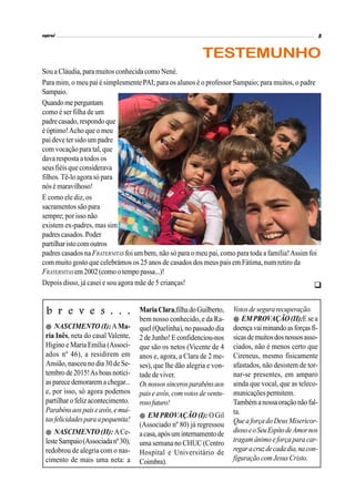 Sou a Cláudia, para muitos conhecida como Nené.
Para mim, o meu pai é simplesmente PAI; para os alunos é o professor Sampaio; para muitos, o padre
Sampaio.
Quandomeperguntam
como é ser filha de um
padrecasado, respondo que
é óptimo!Acho que o meu
pai deve ter sido um padre
com vocação para tal, que
dava resposta atodos os
seusfiéisqueconsiderava
filhos. Tê-lo agora só para
nósémaravilhoso!
E como ele diz, os
sacramentos são para
sempre;porisso não
existem ex-padres, mas sim
padrescasados.Poder
partilharistocomoutros
padres casados na FRATERNITAS foi um bem, não só para o meu pai, como para toda a família!Assim foi
com muito gosto que celebrámos os 25 anos de casados dos meus pais em Fátima, num retiro da
FRATERNITAS em2002(como otempo passa...)!
Depois disso, já casei e sou agora mãe de 5 crianças!
TESTEMUNHO
NASCIMENTO (I):AMa-
ria Inês, neta do casal Valente,
Higino e Maria Emília (Associ-
ados nº 46), a residirem em
Ansião, nasceuno dia30deSe-
tembrode2015!Asboasnotíci-
asparece demorarema chegar...
e, por isso, só agora podemos
partilharo felizacontecimento.
Parabénsaospaiseavós,emui-
tasfelicidadesparaapequenita!
NASCIMENTO (II): ACe-
lesteSampaio(Associadanº30),
redobrou de alegria com o nas-
cimento de mais uma neta: a
b r e v e s . . . MariaClara,filhadoGuilberto,
bem nosso conhecido, e da Ra-
quel(Quelinha), no passado dia
2 de Junho!E confidenciou-nos
que são os netos (Vicente de 4
anos e, agora, a Clara de 2 me-
ses), que lhe dão alegria e von-
tade de viver.
Osnossossincerosparabénsaos
paiseavós, com votosdeventu-
rosofuturo!
EM PROVAÇÃO (I): O Gil
(Associado nº 80) já regressou
acasa,apósuminternamentode
uma semana no CHUC (Centro
Hospital e Universitário de
Coimbra).
Votosdesegurarecuperação.
EMPROVAÇÃO (II):Esea
doençavaiminandoasforçasfí-
sicasdemuitosdosnossosasso-
ciados, não é menos certo que
Cireneus, mesmo fisicamente
afastados, não desistem de tor-
nar-se presentes, em amparo
ainda que vocal, que as teleco-
municaçõespermitem.
Tambémanossaoraçãonãofal-
ta.
Quea forçadoDeusMisericor-
diosoeoSeuEspítodeAmornos
tragam ânimo eforça para car-
regaracruzdecadadia,nacon-
figuração comJesusCristo.

 