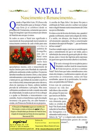 Rua Dr. Sá Carneiro, 182 - 1º Dtº
3700-254 S. JOÃO DA MADEIRA
e-mail: espiral.fraternitas@gmail.com
boletim de
f r a t e r n i t a s m o v i m e n t o
Responsável: Alberto Osório deCastro
Nº 64 - Outubro/Dezembro de 2017
ADirecçãodoFraternitasauguraaosmembrosdo
Movimentoeatodososleitoresdo aPaz,a
AlegriaeaSimplicidadequedimanamdoNataldeJesus,
irrupçãodoinesperadonasfrestasdanossasegurança.
Bomanode2018.
NATAL!
Nascimento e Renascimento...
Q
uando o Papa Júlio I (séc. IV) fixou o dia
25 de Dezembro para se festejar o Natal,
cuja festa já se celebrava desde os
princípios do Cristianismo,certamente que estava
longe de imaginar o que iria acontecer por alturas
do Natal do ano em que vivemos.
Se todos os anos o Natal tem significado o
nascimento de Jesus projectado incisivamente no
renascimento contínuo de cada cristão para uma
v i v ê n c i a
autêntica do
Evangelho,
este ano o
Natal toma
proporções
muito mais
vastas, quase
apocalípticas mesmo, com o renascimento de
nações inteiras para uma liberdade de expressão
públicadosentimentocristãoepolítico.Foipreciso
derrubarmuralhasdecimentoeferro,eelascaíram
estrondosamenteecomsinaisprognósticos.Tantos
e tantos povos, que tinhamdeescondera sua fé ea
suavivênciacristã,renasceramparaumavidanova,
cheia de esperança no futuro, embora também
provada de sofrimentos e privações. Mas esses
sofrimentosacordaramemtodoomundoumaonda
de solidariedade,levandoos povos livres a abraçar
e a ajudar os libertados a reencontrarem o seu
caminho.Assim se transformou o gelo da estação
invernosa e da guerra fria, em calor humano e
cristão,em Primaveraflorida de novos projectos.
A escolha do Papa Júlio I da época fria para a
celebração do Natal, sem ele o sonhar veio realçar
maisodegelohumanonesterenascimentodeCristo
nospovoslibertados.
Foiduraacruz do Invernodatirania,mas,quandoé
grande osofrimento,maior seráaalegria davitória.
E a união, em abraços, dos braços de irmãos
selvaticamente separados, é bem a concretização
doanúnciodosanjosdoPresépio:"...pazaoshomens
deboavontade"!
Essaboavontadesurgiu,eporissosecaminhaagora
para o entendimento do que é ser irmão, para a
substituição dasarmas de guerra pelo pão da vida e
da paz, para o trocar das lágrimas pela esperança
de quem tem agora horizontes abertos à sua frente.
N
ão será o ressurgir de novas pátrias para a
liberdade o melhor sinal do renascimento
de Cristo nos povos, em novo e contínuo
Natal? Seria bom que todos entendêssemos estes
sinais dos tempos, e soubéssemos esperar, até, por
conversões ao cristianismo, nunca até hoje
acreditadas, apesar de já profetizadas, há muitos
anos,aospastorinhosdeFátima!...
Cristo tem de continuar a
renascer na vida dos
indivíduosedassocieda-
des, porque foi para isso
que nasceu em Belém.
Será que o Natal tem
esta dimensão para
todos os cristãos de
hoje? Ou ficará ainda
reduzido às bacalhoa-
das fumegantes e às
rabanadas tradicionais, à
falácia do "ter" e à algaraviada aleatória dos
sofisticados guizos do consu-
mismo?!...
Manuel Paiva
(Associado Nº 28)

 