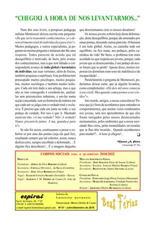 
Rua Dr. Sá Carneiro, 182 - 1º Dtº
3700-254 S. JOÃO DA MADEIRA
e-mail: espiral.fraternitas@gmail.com
boletim de
fr a t er n it a s m o v im en t o
Responsável: Alberto Osório de Castro
Nº 67 - Julho/Setembro de 2018
“CHEGOU A HORA DE NOS LEVANTARMOS..."
Num dos seus livros, a perspicaz pedagoga
italiana Montessori deixou escrita esta pergunta:
«De que serve transmitir conhecimentos, se o de-
senvolvimento total do indivíduo fica para trás?».
Muitos pedagogos, e outros especialistas, já pe-
garam na mesma pergunta e tentaram dar-lhe uma
resposta. Todos parecem de acordo que tal
desequilíbrio é motivado, de facto, pelo avanço
dos conhecimentos, mas a que tem faltado o cor-
respondente avanço do todo global e harmónico
do indivíduo, nas suas vertentes, além de físicas,
tambémpsíquicase espirituais.Esteproblema tem
preocupado muitos psicólogos, muitos psiquia-
tras, muitos sociólogos e também muitos teólo-
gos. Cada um tem dado a sua achega, mas o que
não se tem conseguido é coordená-las, analisá-
las sem preconceitos redutores, e uni-las numa
acção concertada, sem as fronteiras de redutos em
que cada um se julga com a verdade total e exclu-
siva. É preciso que cada um junte ao todo, o seu
pedaço de verdade. Por isso é que A. Machado
escreveu isto: «A tua verdade? Não! A verdade!
Vamos procurá-la juntos. A tua, guarda-a para
ti!».
Se não for assim, continuamos a puxar o co-
bertor só por uma das pontas (seja ela qual for),
resultando sempre que tal cobertor, assim, nunca
desliza certo, sempre encolhido e deformado… E
alguém fica descoberto!... É a imagem daqueles
que desorientamos com os nossos desatinos!
Os nossos jovens sofrem hoje desta deforma-
ção,deste desequilíbrio, porque são arrastadospor
umas pontas, deixando outras para trás. O homem
é um todo global. Assim, ou caminha todo em
equilíbrio, ou fica inane, aos pedaços, pelos ca-
minhos da vida! De facto, o problema tem mais
acuidade no que respeita aos jovens, porque, cada
jovem que se desencaminha, é um pedaço do nos-
so futuro que se perde! Apesar disso, muitos res-
ponsáveis dormitam num sono de indolência e de
incapacidade!...
Paralelamente à pergunta de Montessori, po-
deríamos deixar outra, que já alguém levantou,
como complemento: «Há dois mil anos começou
a era cristã. Mas quando começaremos a ser cris-
tãos?».
Isto morde, amigos, a nossa consciência! Pa-
rece que já é hora de acordarmos para entender os
comportamentos, que muitas vezes condenamos
nos jovens, sem nos apercebermos de que eles
foram instigados pelos nossos desencarnados
ensinamentos, pelos ambientes que a nossa soci-
edade lhes criou, pelas mentalidades enviesadas
que se lhes têm incutido... Quando acordaremos
para mudar?!... A hora já chegou!...
Manuel A. Paiva
(Associado Nº 28)
DIRECÇÃO
Presidente - JORGE da Silva RIBEIRO (Lisboa)
Secretária - URTÉLIA Oliveira L. da SILVA (Coimbra)
Tesoureiro - JOSÉ Alves RODRIGUES (Fiães)
Vogal - JOAQUIM Ferreira SOARES (Serradelo - Raiva)
Vogal - ALBERTO J. M. OSÓRIO de Castro (S. João da
Madeira)
MESA DA ASSEMBLEIA GERAL
Presidente - JOSÉ SERAFIM Alves de Sousa (Lisboa)
Secretária - LUCÍLIA Esteves Martins SOARES (Viseu)
Secretário - BOAVENTURA Santos SILVEIRA (Lavra)
CONSELHO FISCAL
Presidente - FERNANDO Jorge FÉLIX Ferreira (Massamá)
Secretária - MARIA GUILHERMINA Trindade Pereira dos
SANTOS (Lisboa)
Relator - ARMINDO Alberto HENRIQUES (Lisboa)
CORPOS SOCIAIS PARA O QUADRIÉNIO 2018/2022
 