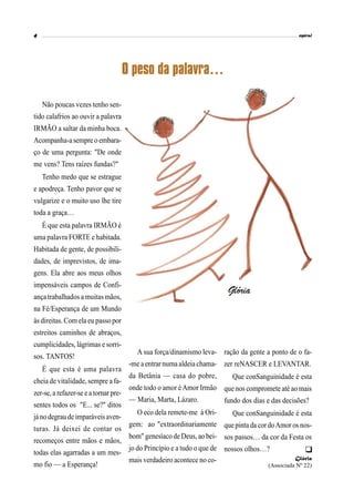 Não poucas vezes tenho sen-
tido calafrios ao ouvir a palavra
IRMÃO a saltar da minha boca.
Acompanha-a sempre o embara-
ço de uma pergunta: "De onde
me vens? Tens raízes fundas?"
Tenho medo que se estrague
e apodreça. Tenho pavor que se
vulgarize e o muito uso lhe tire
toda a graça…
É que esta palavra IRMÃO é
uma palavra FORTE e habitada.
Habitada de gente, de possibili-
dades, de imprevistos, de ima-
gens. Ela abre aos meus olhos
impensáveis campos de Confi-
ança trabalhados a muitas mãos,
na Fé/Esperança de um Mundo
às direitas. Com ela eu passo por
estreitos caminhos de abraços,
cumplicidades, lágrimas e sorri-
sos. TANTOS!
É que esta é uma palavra
cheia de vitalidade, sempre a fa-
zer-se,a refazer-se e atornarpre-
sentes todos os "E... se?" ditos
jáno degrau de imparáveisaven-
turas. Já deixei de contar os
recomeços entre mãos e mãos,
todas elas agarradas a um mes-
mo fio — a Esperança!
O peso da palavra…
A sua força/dinamismo leva-
-me a entrar numa aldeia chama-
da Betânia — casa do pobre,
onde todo o amor éAmor Irmão
— Maria, Marta, Lázaro.
O eco dela remete-me à Ori-
gem: ao "extraordinariamente
bom" genesíaco de Deus, ao bei-
jo do Princípio e a tudo o que de
mais verdadeiro acontece no co-
ração da gente a ponto de o fa-
zer reNASCER e LEVANTAR.
Que conSanguinidade é esta
que nos compromete até ao mais
fundo dos dias e das decisões?
Que conSanguinidade é esta
que pintada cordoAmor os nos-
sos passos… da cor da Festa os
nossos olhos…?
Glória
(Associada Nº 22)

 