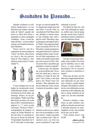 
Quando olvidamos as refe-
rências fundacionais e só nos
balizamos por tempos conside-
rados de "glória", quando não
temos os olhos bem firmes e
apontados ao único paradigma
verdadeiro - Jesus, o rosto hu-
mano de Deus -, só resta reduzir
a igreja a um ritualismo bacoco,
tipo tridentino!...
Parece incrível, mas há o
surgimento de uma nostalgia da
"missa" em latim, olhos postos
no vácuo e não nas pessoas,
cheia de "ritos mágicos" e her-
méticos, costas ao povo("comu-
nidade"?)…
E esta nostalgia tem eco em
órgãos de comunicação social.
Ainda há pouco tempo, o Jornal
de Notícias de 24 de Junho, um
domingo, titulava, na sua pri-
meira página, "Padres anti-Papa
dão missas em latim e de costas
para os fiéis", remetendo para as
páginas 6 e 7, numa secção
intitulada "Primeiro Plano",
acompanhados de imagens, os
artigos de Emília Monteiro so-
bre este tema. E a jornalista re-
fere que as missas em latim da
"Fraternidade Sacerdotal de S.
Pio X" têm cada vez mais adep-
tos que, na zona do grande Por-
to, chegam até a alugar uma sala
num hotel. A revista Visão, na
sua edição de 10 de Março deste
ano, abordava o mesmo assun-
to, mas titulando mais vasto e
preciso como "Descubra a igre-
ja portuguesa anti-papa Francis-
co" (http://visao.sapo.pt/actuali-
dade/sociedade/2018-03-10-
Descubra-a-igreja-portuguesa-
anti-papa-Francisco). E nesta re-
portagem afirma-se que "as mis-
sas em latim regressaram e re-
velam o movimentoconservador
que está a crescer no País. Atra-
em jovens fiéis e sacerdotes que
aprendem o ritual em segredo".
Custa-me que, sem pestane-
jar, se possa afirmar que "foi as-
sim [em latim] que a missa se
celebrou ao longo de dois mil
anos"! Isto é tomar o todo pela
parte e, até, "forçar" Jesus a fa-
lar latim... Mas, sobretudo, arre-
pia-me saber que "está a crescer
o número de sacerdotes, especi-
almente os mais novos, a apren-
der o rito às escondidas e a cele-
brar missas", explica um padre
"que a costuma rezar." Que se-
menteira está a ser feita nos
nossos seminários? O que atrai
sobretudo os jovens?
Por detrás de tudo isto, está
uma visão deturpada de igreja,
ou, melhor uma visão de igreja
que não vem de Jesus, O que Se
manifestoucontra osritualismos
ocos do Judaísmo oficial.
Em que se fixam estes bapti-
zados, estes cristãos? Em Jesus
que Se identifica com os mais
fracos, os mais pobres, os
deserdados? Ou no encontro
com o esotérico, o misterioso, o
arcano?
Penso que, de facto, nos faz
faltaumaevangelização de base,
uma edificação em que Jesus
seja o alicerce, a pedra angular
da Igreja. Não podemos conten-
tar-nos com celebrações em que
as pessoas se nãoconheçam, que
não se sintam membros de um
corpo vivo, de uma comunida-
de.
Procurar o mistério, o ritua-
lismo, ou, pelo contrário, mer-
gulhar no encontro pessoal com
o Salvador presente no outro,
simpático ou não, mas centelha
da luz que vem do alto?
"Vem, Senhor Jesus!" (Ap
20,20)
Alberto Osório
(Associado Nº 20)
Saudades do Passado…
 