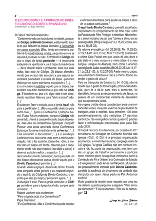 O ECUMENISMO E A PRIMAZIA DO DIREI-
TO CANÓNICO SOBRE O EVANGELHO
O Papa Francisco respondeu:
"Certamente não se trata duma novidade, porque,
no Código de DireitoCanónico, está previsto aqui-
lo de que falavam os bispos alemães: a Comunhão
em casos especiais. Eles, tendo em mente o pro-
blema dos matrimónios mistos, perguntavam-se se
aquela é possível ou não. Entretanto o Código diz
que o bispo da Igreja particular — é importante
esta palavra «particular», se é bispo duma diocese
— deve decidir sobre o problema: está nas suas
mãos. Isto está no Código. Os bispos alemães,
vendo que o caso não era claro e que alguns sa-
cerdotes procediam à revelia do bispo, quiseram
debruçar-se sobre este tema estudando-o […].
E a conclusão é restritiva: aquilo que os bispos pre-
tendiam era dizer claramente o que está no Códi-
go. E também eu, que o li, digo: este é um docu-
mento restritivo. Não era para "abrir a todos"; não.
[…]
E quiseram fazer o estudo para a Igreja local: não
para a particular. […]Mas a questão deslizou para
outro nível, […] para a Conferência Episcopal Ale-
mã. E aqui há um problema, porque o Código não
prevê isto. Prevê a competência do bispo diocesa-
no, mas não da Conferência Episcopal. Porquê?
Porque uma coisa aprovada numa Conferência
Episcopal torna-se imediatamente universal. […]
Eles enviaram o documento; […] e o arcebispo
Ladaria enviou esta carta, mas com a minha auto-
rização, não o fez sozinho. Disse-lhe: «Sim, é me-
lhor dar um passo em frente, dizendo que o docu-
mento ainda não está maduro (isto dizia a carta!) e
deve-se estudar melhor o assunto». […]
Será um documento orientador, para que cada um
dos bispos diocesanos possa decidir aquilo que o
Direito Canónico já permite. […]
Quando visitei a Igreja Luterana de Roma, foi feita
uma pergunta deste género e eu respondi segun-
do o espírito do Código de Direito Canónico, o es-
pírito que eles [os bispos] procuram agora. […]
A situação é esta. Para a Igreja particular, o Códi-
go permite-o; para a Igreja local não, porque seria
universal.…"
Roland Juchem quis esclarecer:
"Para a Igreja local, é a Conferência?"
Papa Francisco:
"É a Conferência. Mas a Conferência pode estudar
e oferecer directrizes para ajudar os bispos a deci-
dir os casos particulares."
O espírito do Direito Canónico que está espelhado,
corporizado no comportamento do filho mais velho
da Parábola do Filho Pródigo, é restritivo. Não reflec-
te o amor inclusivo do pai que "correu e atirou-se ao
pescoço dele [filho] e beijou-o" (Lc 15,20; como, ain-
da, Lc 15,25-32).
Os relatos evangélicos (Mt 26,26-29; Mc 14,22-25;
Lc 22,14-20; Jo 6,51-59; 1Cor 11,23-27) descrevem
a última Ceia Pascal em que Jesus dá aos doze o
pão (Isto é o meu corpo) e o vinho (Este é o meu
sangue, sangue da Aliança), bem como o anúncio
da traiçãode JudasIscariotes(Mt 26,20-25; Mc14,17-
21; Lc 22,21-23; Jo 13,2.21-30).Aeste mesmo Judas,
Jesus também distribuiu o Pão e o Vinho. Como en-
tender o gesto de Jesus?
Para os discípulos de Emaús (Lc 24,13-32), não há
dúvida que o gesto do tomar o pão, pronunciar a bên-
ção, parti-lo e dá-lo para eles o comerem, foi
identitário, levou-os ao reconhecimento de Jesus, na
pessoa de um considerado visitante de Jerusalém
que se aproximara deles.
As origens cristãs não se caracterizam pela unanimi-
dade das vozes, mas pela vivência de pluralidade de
tradições orais e escritas. Nos primeiros 100 anos
aproximadamente, são redigidos 27 escritos
canónicos. Só evangelhos temos quatro! É preciso
fazer a refontalização preconizada pelo papa São
João XXIII.
O Papa Francisco foi a Genebra, por ocasião do 70.º
aniversário da fundação do Conselho Mundial das
Igrejas (CMI). O CMI é a principal organização
ecuménica, a nível internacional; congrega mais de
340 igrejas. "A Igreja Católica não tem nenhum vín-
culo e não faz parte da organização, mas tem com
ela um grupo de trabalho permanente e participa
como membro pleno de algumas comissões, como a
Comissão de Fé e Ordem, e a Comissão de Missão
e Evangelismo", pode ler-se na Wikipédia. Muita inér-
cia provavelmente imposta pelo Direito Canónico,
paralela à ausência do dinamismo da unidade dos
discípulos por quem Jesus pediu ao Pai. Andamos
surdos?
Muito gostaria de receber uma resposta que uma vez
me deram, quando perguntei a alguém: "Vem almo-
çar connosco?" E ele respondeu: "Sim, eu fui comun-
gar." 
Jorge da Silva Ribeiro
2018-11-15
(continuação da pág. anterior)
 