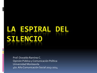 LA ESPIRAL DEL
SILENCIO
Prof. Oswaldo Ramírez C.
Opinión Pública y Comunicación Política
Universidad Monteavila
4to. Año Comunicación Social 2013-2014

 