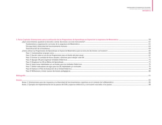 3. Tercer Capítulo: Orientaciones para la utilización de las Progresiones de Aprendizaje en Espiral de la asignatura de Matemática ............................................................................................59
	 ¿Qué conocimientos ayudarán al docente a tomar decisiones con este instrumento?...................................................................................................................................................................................................61
	 Fundamentos y organización curricular de la asignatura de Matemática ...................................................................................................................................................................................................................61
	 Discapacidad y diversidad del funcionamiento humano..........................................................................................................................................................................................................................................................63
	 Diversificación de la Enseñanza................................................................................................................................................................................................................................................................................................................64
	 ¿Cómo utilizar las Progresiones de Aprendizaje en Espiral de Matemática para la toma de decisiones curriculares?..............................................................................................................................65
	 Paso 1: Contextualizar al grupo curso...................................................................................................................................................................................................................................................................................................66
	 Paso 2: Decidir sobre el uso de las Progresiones para el diseño del plan anual........................................................................................................................................................................................................67
	 Paso 3: Estimar la cantidad de horas anuales a destinar para trabajar cada OA......................................................................................................................................................................................................71
	 Paso 4: Agrupar OA para organizar Unidades Didácticas..........................................................................................................................................................................................................................................................72
	 Paso 5: Desglosar los OA en Metas de Aprendizaje......................................................................................................................................................................................................................................................................73
	 Paso 6: Seleccionar habilidades y/o actitudes para las Unidades Didácticas.............................................................................................................................................................................................................75
	 Paso 7: Definir indicadores de logro para los OA, habilidades y/o actitudes...............................................................................................................................................................................................................75
	 Paso 8: Elaborar el Plan de Evaluación de la Unidad Didáctica............................................................................................................................................................................................................................................78
	 Paso 9: Reflexionar y tomar nuevas decisiones pedagógicas................................................................................................................................................................................................................................................80
Bibliografía .........................................................................................................................................................................................................................................................................................................................................................................................81
Anexos	.....................................................................................................................................................................................................................................................................................................................................................................................................83
	 Anexo 1: Orientaciones para dar respuesta a la diversidad de funcionamientos cognitivos en el contexto de la Matemática............................................................................................................85
	 Anexo 2: Ejemplos de implementación de las pautas del DUA y aspectos didácticos y curriculares asociados a las pautas.................................................................................................................88
PROGRESIONES DE APRENDIZAJE EN ESPIRAL
ORIENTACIONES PARA SU IMPLEMENTACIÓN
MATEMÁTICA
 