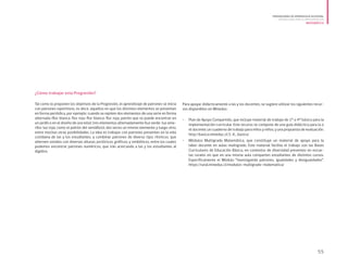 ¿Cómo trabajar esta Progresión?
Tal como lo proponen los objetivos de la Progresión, el aprendizaje de patrones se inicia
con patrones repetitivos, es decir, aquellos en que los distintos elementos se presentan
en forma periódica, por ejemplo: cuando se repiten dos elementos de una serie en forma
alternada (flor blanca-flor roja-flor blanca-flor roja; patrón que se puede encontrar en
un jardín o en el diseño de una tela); tres elementos alternadamente (luz verde-luz ama-
rilla-luz roja; como el patrón del semáforo); dos veces un mismo elemento y luego otro;
entre muchas otras posibilidades. La idea es trabajar con patrones presentes en la vida
cotidiana de las y los estudiantes, y combinar patrones de diverso tipo: rítmicos; que
alternen sonidos con diversas alturas; pictóricos; gráficos; y simbólicos, entre los cuales
podemos encontrar patrones numéricos, que irán acercando a las y los estudiantes al
álgebra.
Para apoyar didácticamente a las y los docentes, se sugiere utilizar los siguientes recur-
sos disponibles en Mineduc:
•	 Plan de Apoyo Compartido, que incluye material de trabajo de 1° a 4° básico para la
implementación curricular. Este recurso se compone de una guía didáctica para la o
el docente; un cuaderno de trabajo para niños y niños; y una propuesta de evaluación.
http://basica.mineduc.cl/1-4_basico/
•	 	Módulos Multigrado Matemática, que constituye un material de apoyo para la
labor docente en aulas multigrado. Este material facilita el trabajo con las Bases
Curriculares de Educación Básica, en contextos de diversidad presentes en escue-
las rurales en que en una misma aula comparten estudiantes de distintos cursos.
Específicamente el Módulo “Investigando patrones, igualdades y desigualdades”.
https://rural.mineduc.cl/modulos-multigrado-matematica/
55
PROGRESIONES DE APRENDIZAJE EN ESPIRAL
ORIENTACIONES PARA SU IMPLEMENTACIÓN
MATEMÁTICA
 