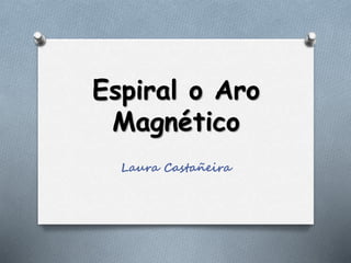 Espiral o Aro
Magnético
Laura Castañeira
 