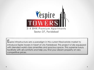 Espire Infrastructure sets a paradigm in this current Real estate market to
introduce Espire towers in heart of city Faridabad. This project is fully equipped
with blended world class amenities and spacious space. This supreme luxury
facilitate with all comforts and help you find your dream property at very
competitive prices.
 
