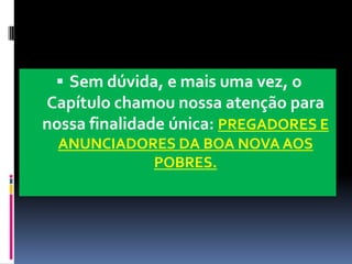 Sem dúvida, e mais uma vez, o Capítulo chamou nossa atenção para nossa finalidade única: PREGADORES E ANUNCIADORES DA BOA NOVA AOS POBRES.  