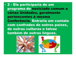 2 - Ele participaria de um programa de noviciado comum a várias Unidades, geralmente pertencentes à mesma Conferência. Entraria em contato com confrades de outros países, de outras culturas e talvez também de outras línguas. 