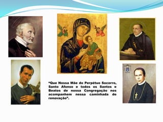 “Que Nossa Mãe do Perpétuo Socorro, Santo Afonso e todos os Santos e Beatos de nossa Congregação nos acompanhem nessa caminhada de renovação”. 