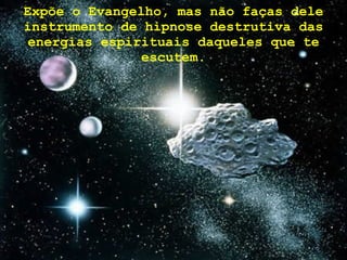 Expõe o Evangelho, mas não faças dele instrumento de hipnose destrutiva das energias espirituais daqueles que te escutem. 