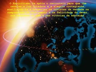 O Espiritismo te apóia o raciocínio para que lhe reveles a luz criadora e a alegria contagiante, auxiliando-te a despertar os ouvintes da verdade na compreensão do sofrimento e na felicidade do dever, nos tesouros do bem e nas vitórias da educação. 