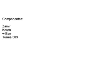 Componentes: Zamir Karen willian Turma 303 