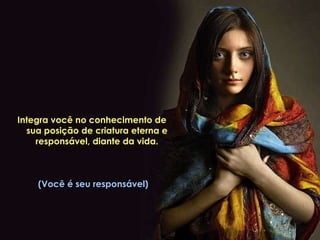 Integra você no conhecimento de  sua posição de criatura eterna e responsável, diante da vida. (Você é seu responsável) 