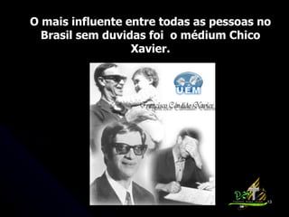 O mais influente entre todas as pessoas no Brasil sem duvidas foi  o médium Chico Xavier. 