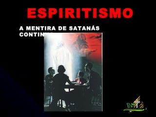 A MENTIRA DE SATANÁS CONTINUA... ESPIRITISMO 
