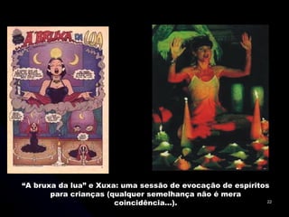 “ A bruxa da lua” e Xuxa: uma sessão de evocação de espíritos para crianças (qualquer semelhança não é mera coincidência...). 