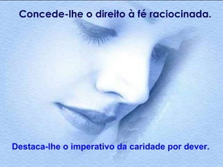 Concede-lhe o direito à fé raciocinada.   Destaca-lhe o imperativo da caridade por dever. 